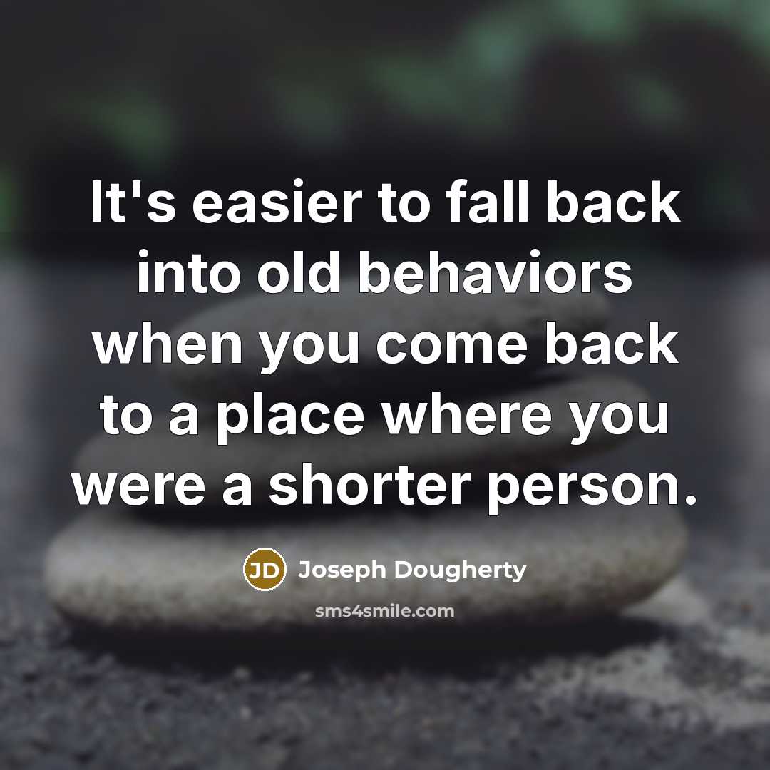 “It's easier to fall back into old behaviors when you come back to a place where you were a shorter person.” quote by Joseph Dougherty