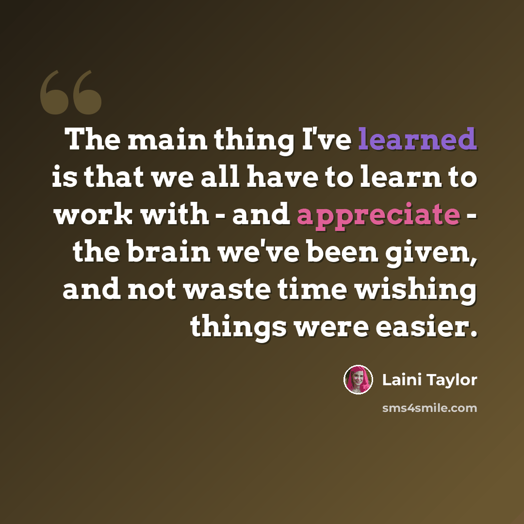 “The main thing I've learned is that we all have to learn to work with - and appreciate - the brain we've been given, and not waste time wishing things were easier.” quote by Laini Taylor