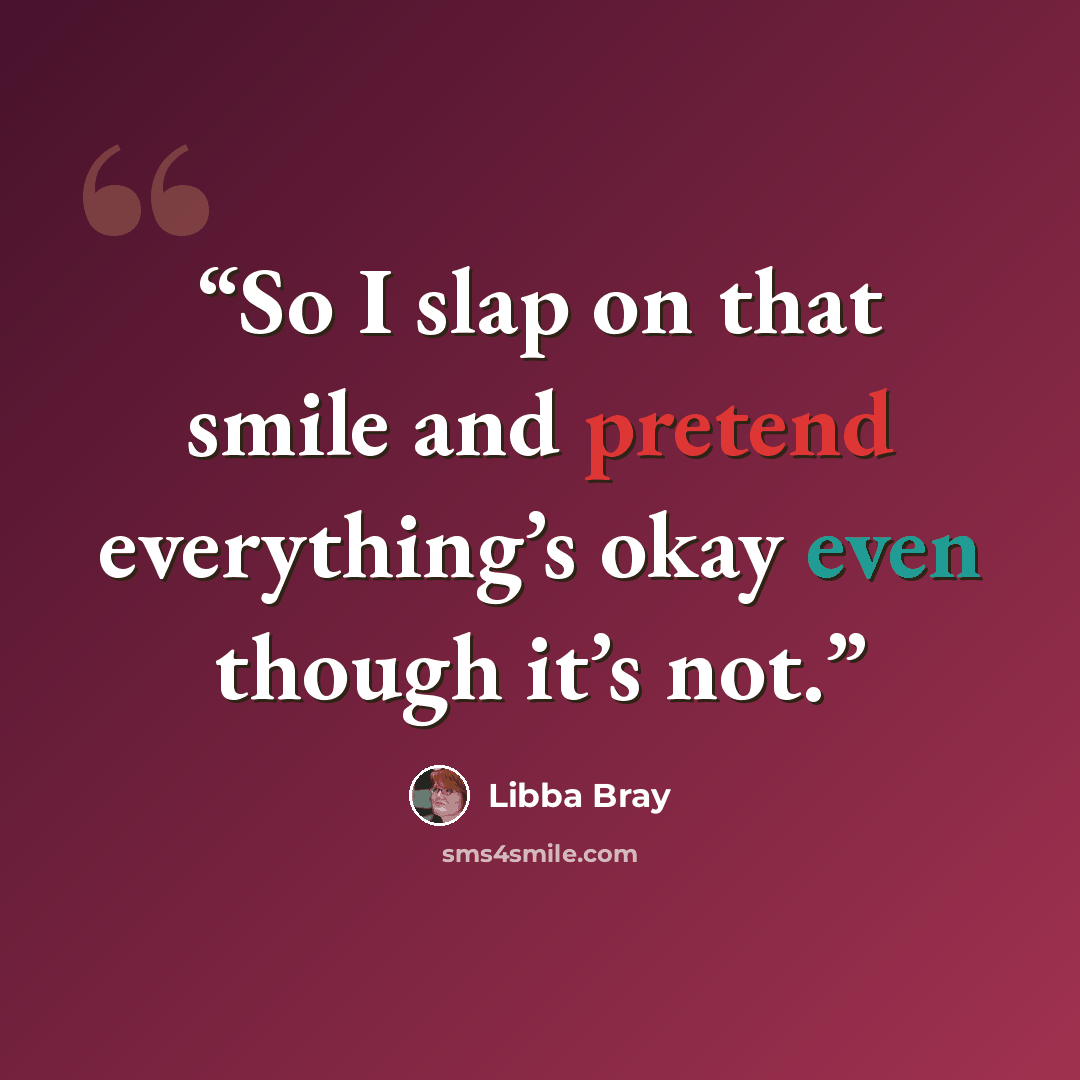 “So I slap on that smile and pretend everything’s okay even though it’s not.” quote by Libba Bray