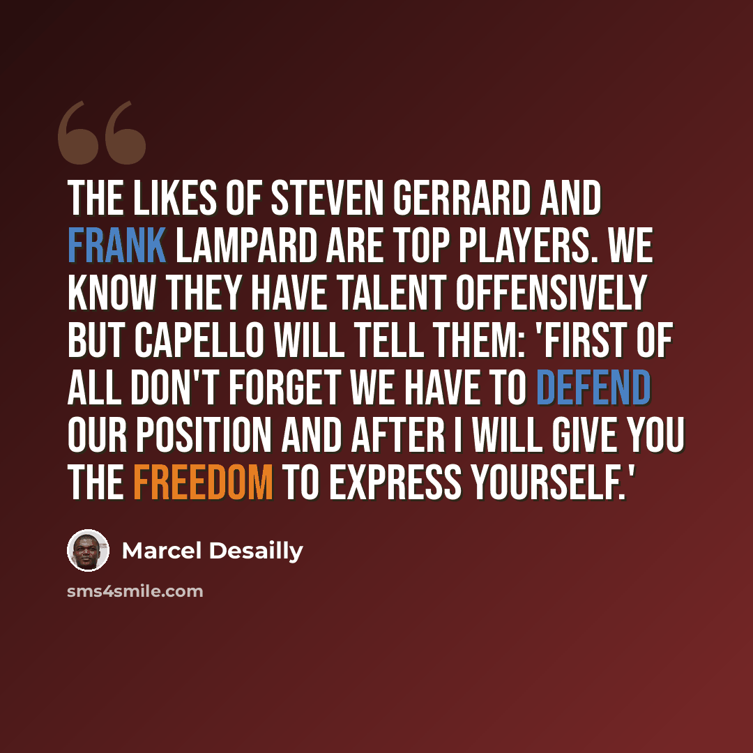 “The likes of Steven Gerrard and Frank Lampard are top players. We know they have talent offensively but Capello will tell them: 'first of all don't forget we have to defend our position and after I will give you the freedom to express yourself.'” quote by Marcel Desailly