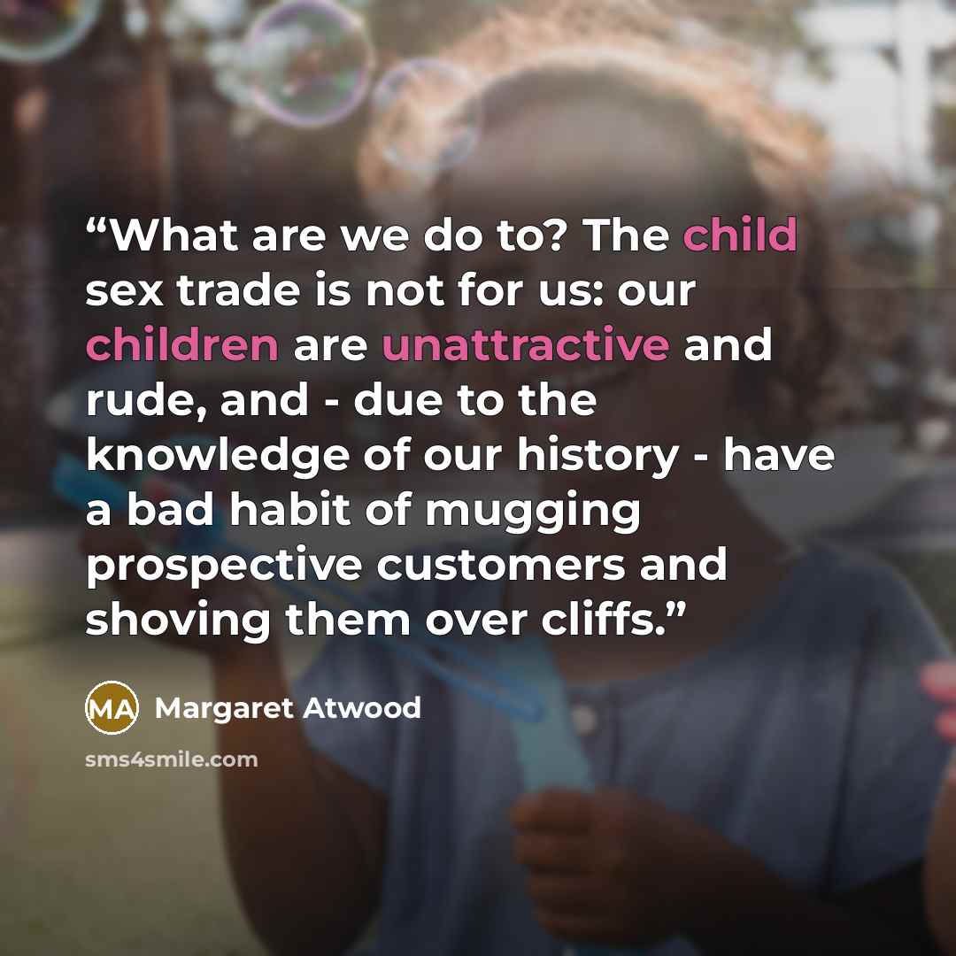 “What are we do to? The child sex trade is not for us: our children are unattractive and rude, and - due to the knowledge of our history - have a bad habit of mugging prospective customers and shoving them over cliffs.” quote by Margaret Atwood