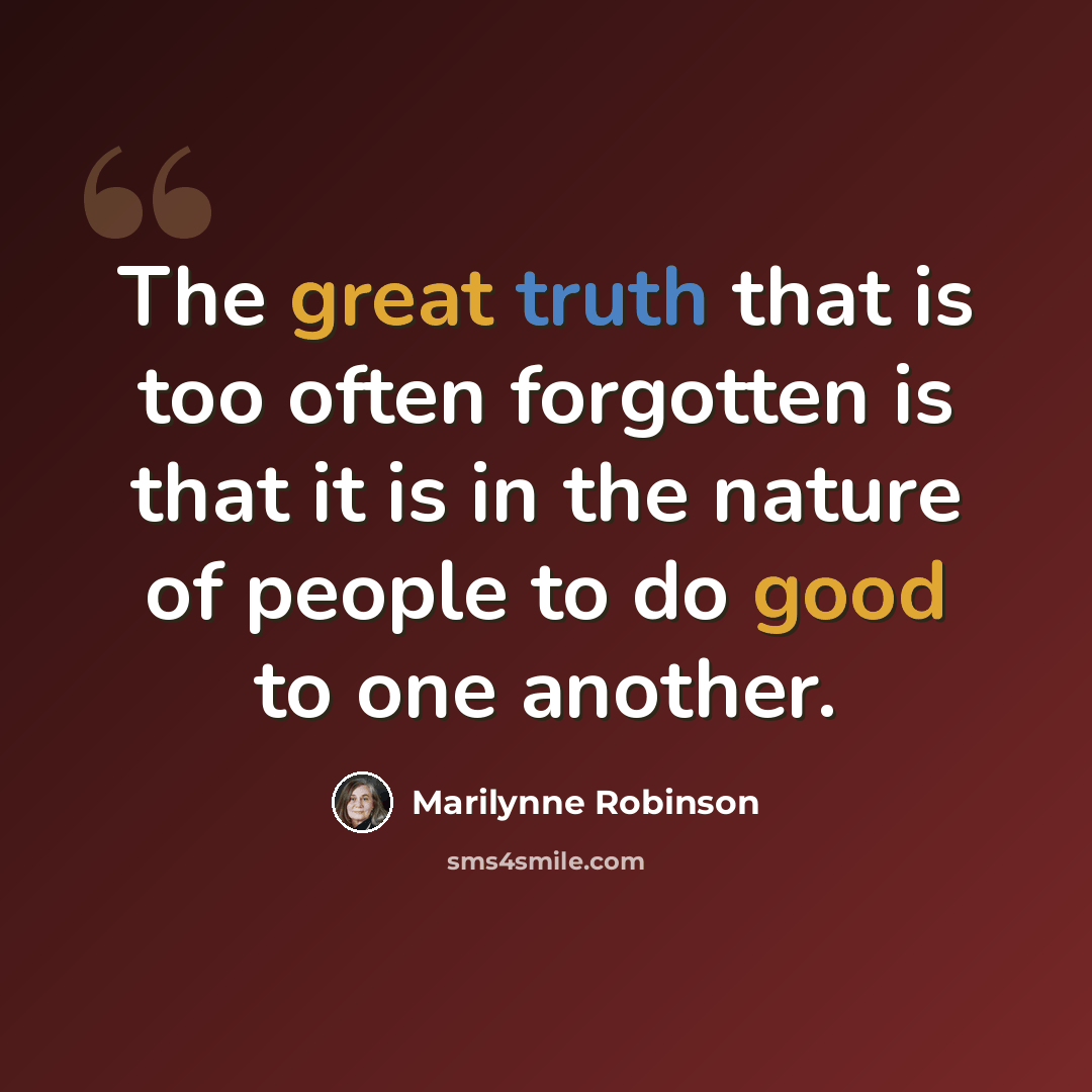 “The great truth that is too often forgotten is that it is in the nature of people to do good to one another.” quote by Marilynne Robinson