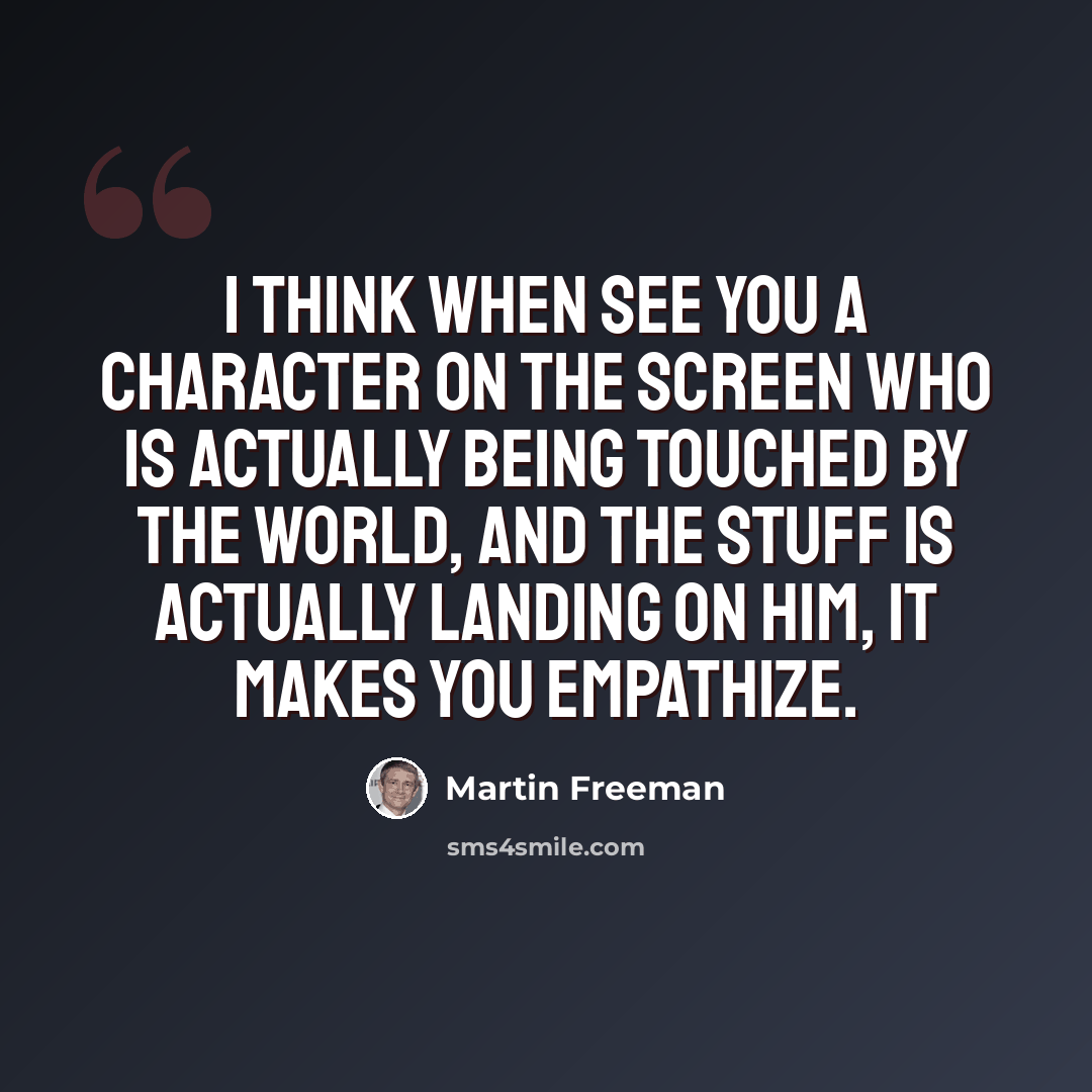 “I think when see you a character on the screen who is actually being touched by the world, and the stuff is actually landing on him, it makes you empathize.” quote by Martin Freeman