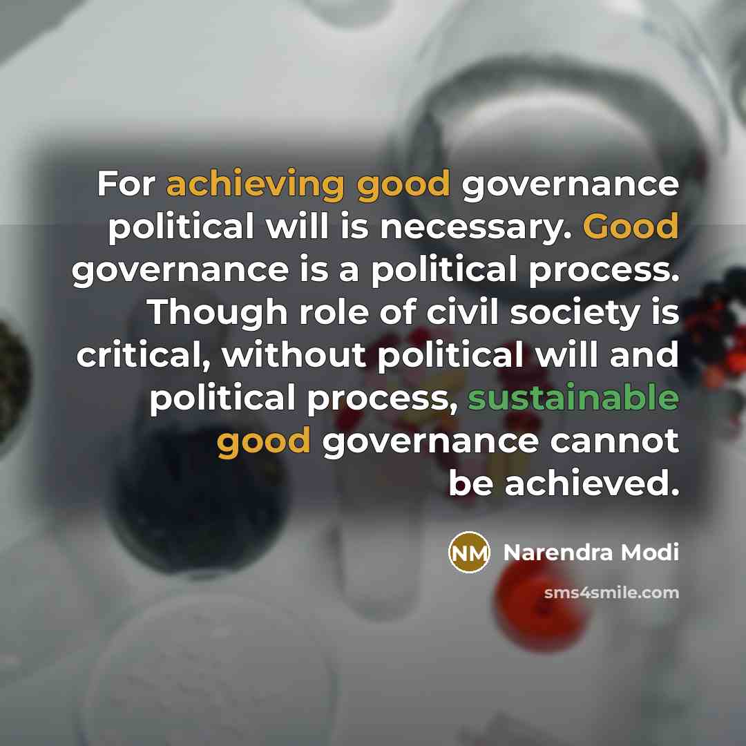 “For achieving good governance political will is necessary. Good governance is a political process. Though role of civil society is critical, without political will and political process, sustainable good governance cannot be achieved.” quote by Narendra Modi
