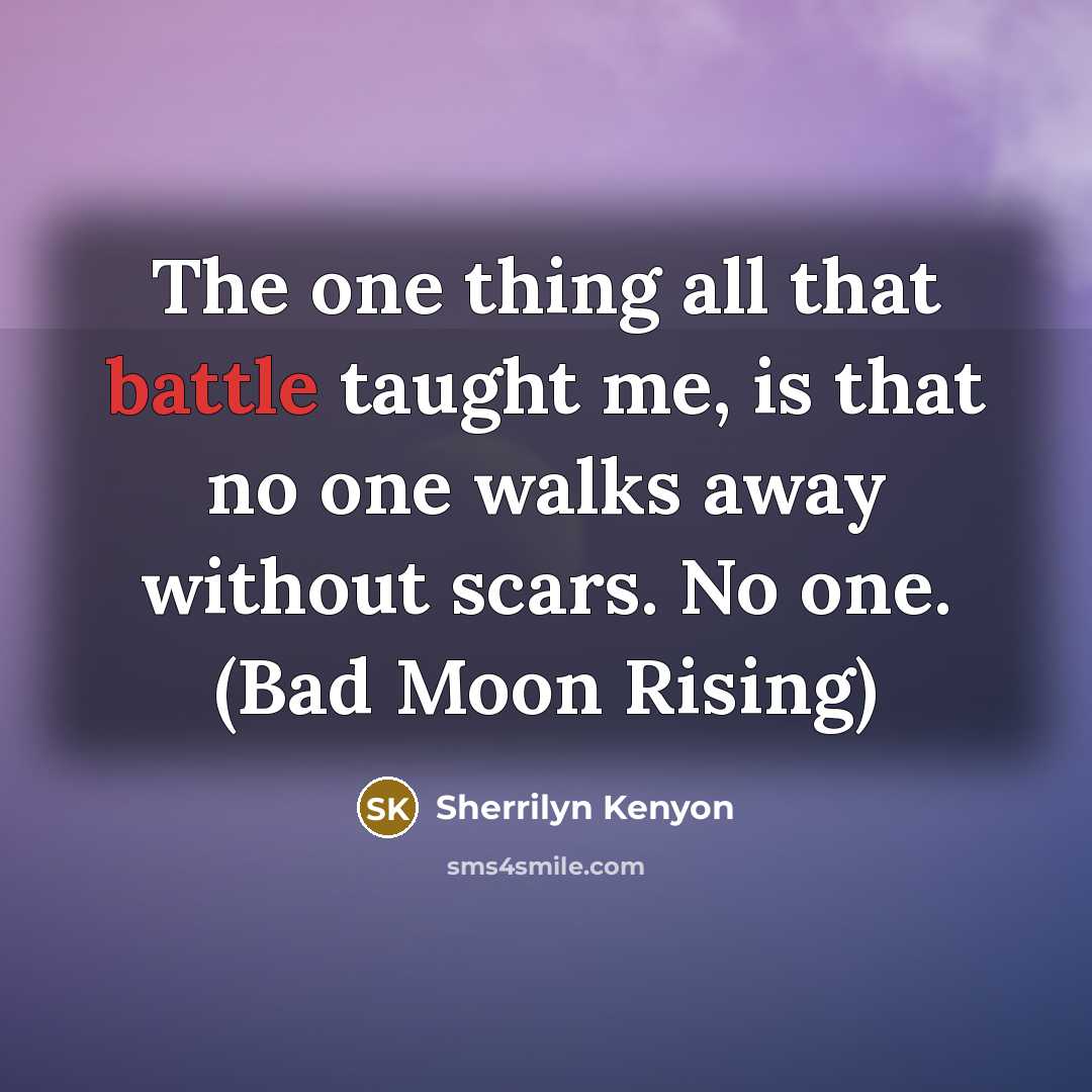 “The one thing all that battle taught me, is that no one walks away without scars. No one. (Bad Moon Rising)” quote by Sherrilyn Kenyon