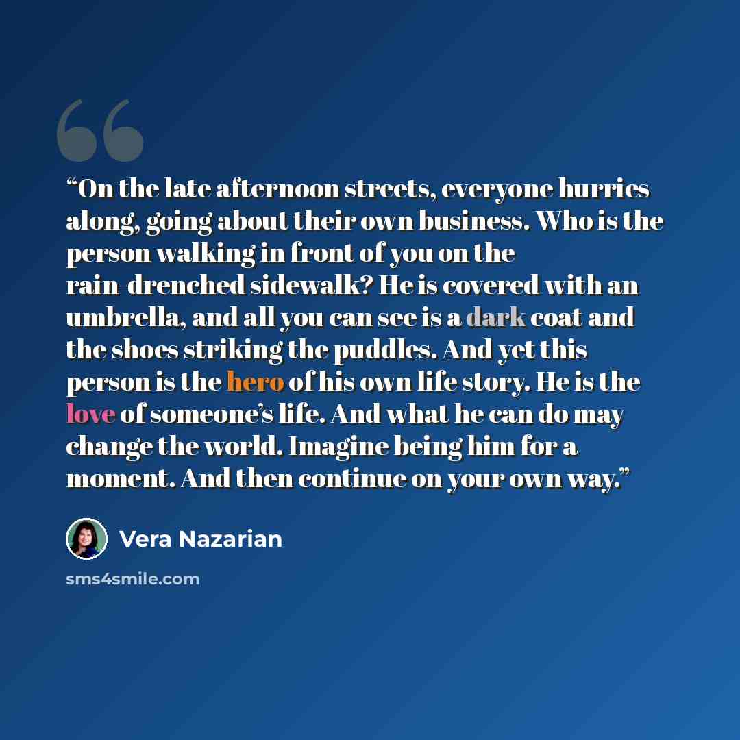 “On the late afternoon streets, everyone hurries along, going about their own business. Who is the person walking in front of you on the rain-drenched sidewalk? He is covered with an umbrella, and all you can see is a dark coat and the shoes striking the puddles. And yet this person is the hero of…” quote by Vera Nazarian