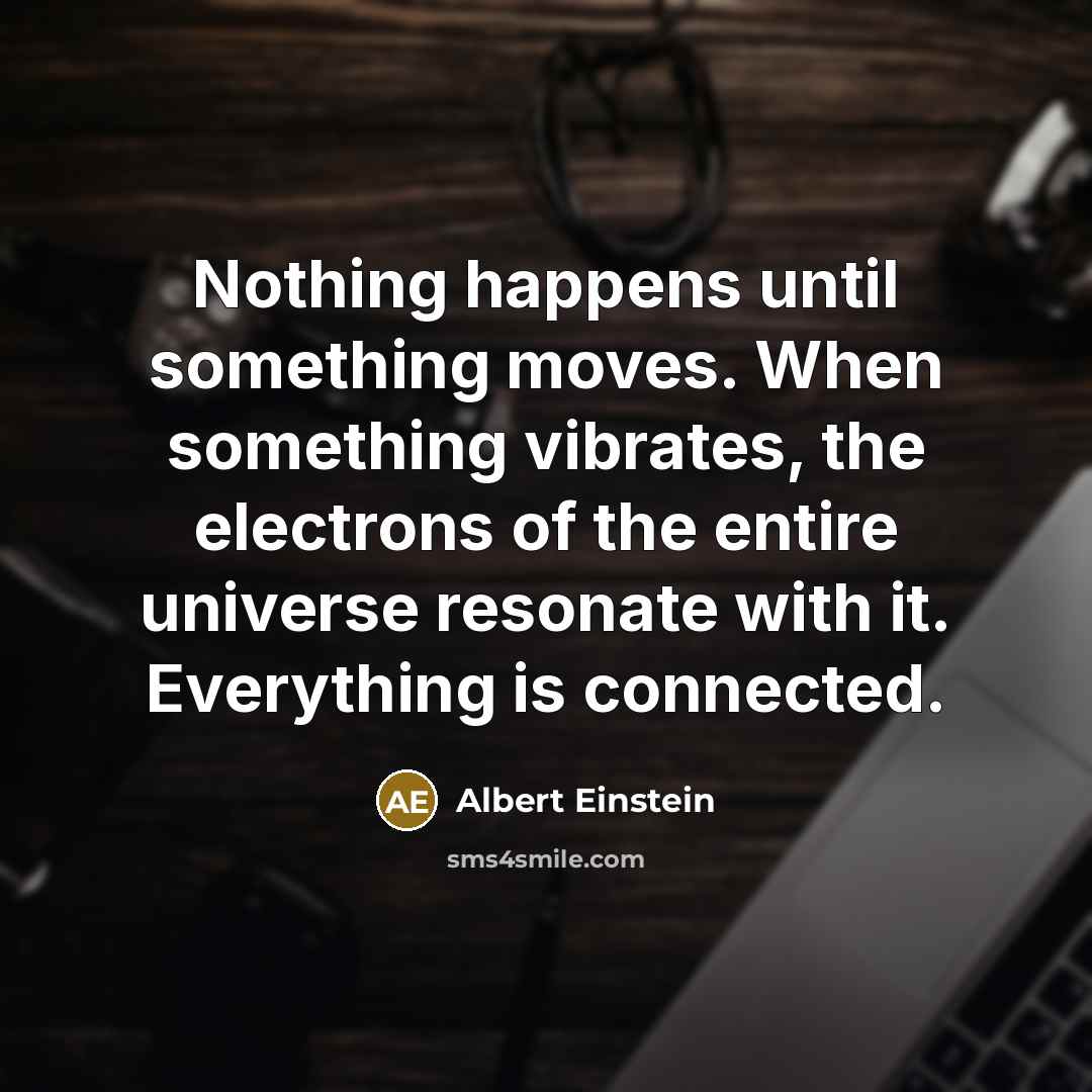 “Nothing happens until something moves. When something vibrates, the electrons of the entire universe resonate with it. Everything is connected.” quote by Albert Einstein