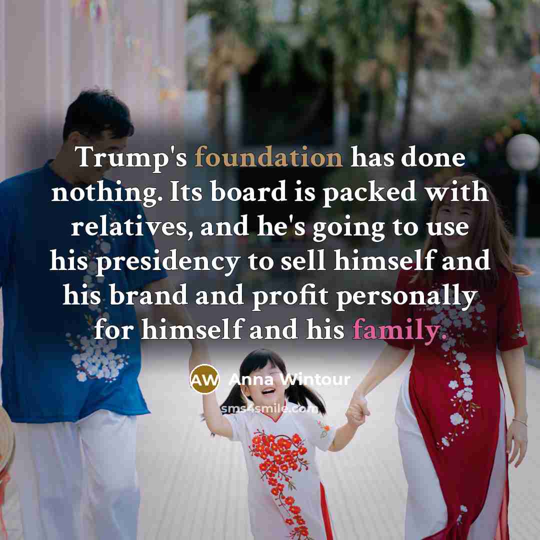 “Trump's foundation has done nothing. Its board is packed with relatives, and he's going to use his presidency to sell himself and his brand and profit personally for himself and his family.” quote by Anna Wintour