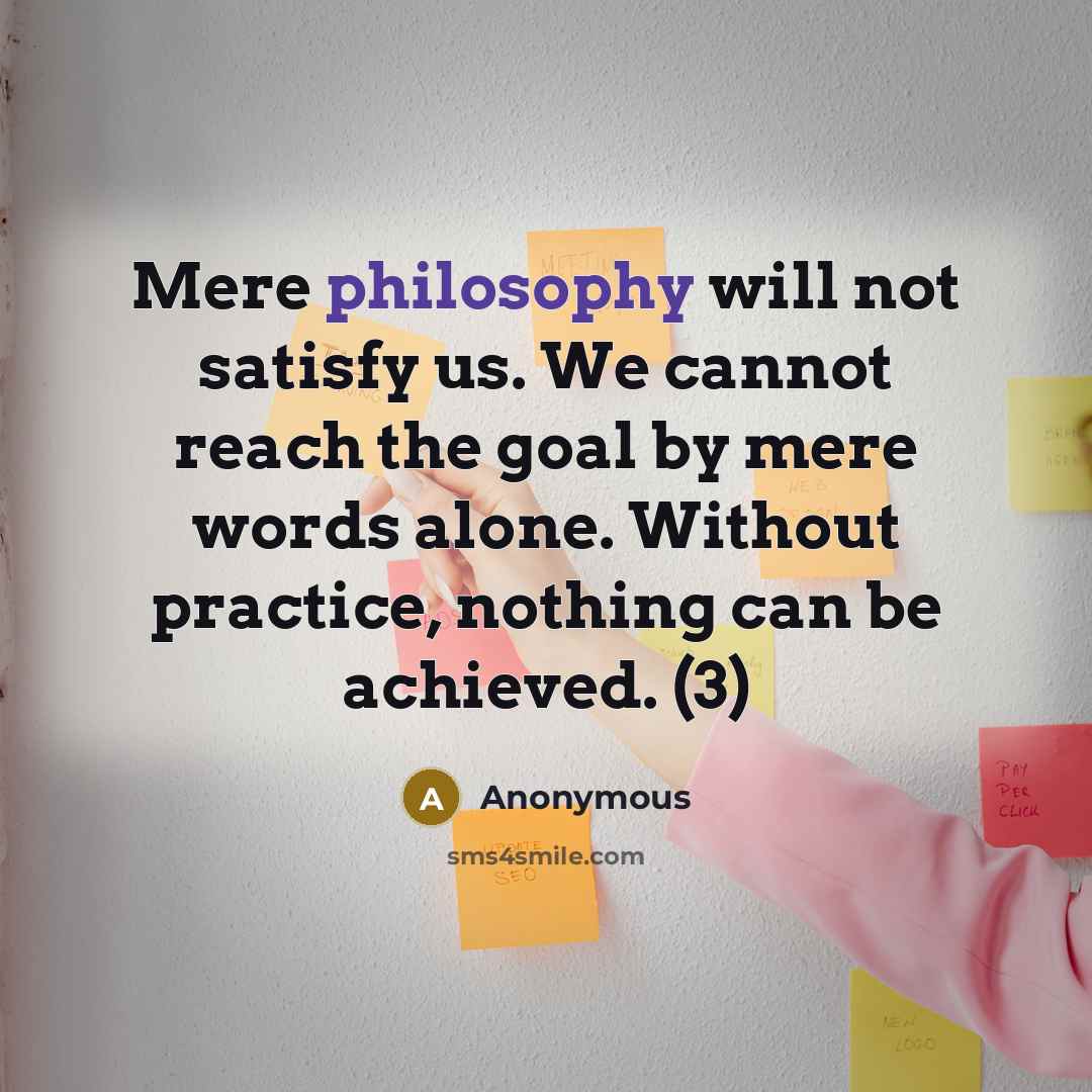 “Mere philosophy will not satisfy us. We cannot reach the goal by mere words alone. Without practice, nothing can be achieved. (3)” quote by Anonymous