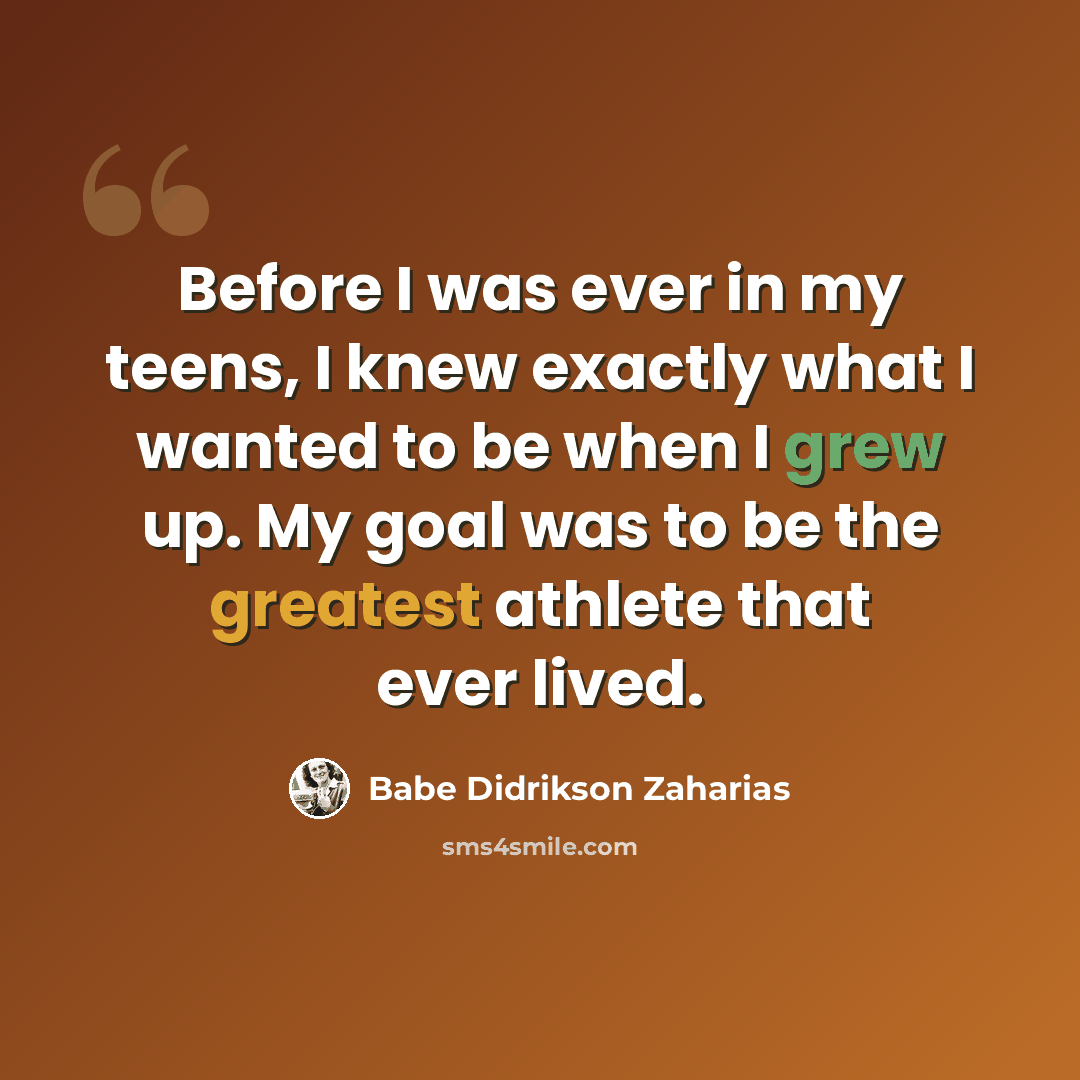 “Before I was ever in my teens, I knew exactly what I wanted to be when I grew up. My goal was to be the greatest athlete that ever lived.” quote by Babe Didrikson Zaharias