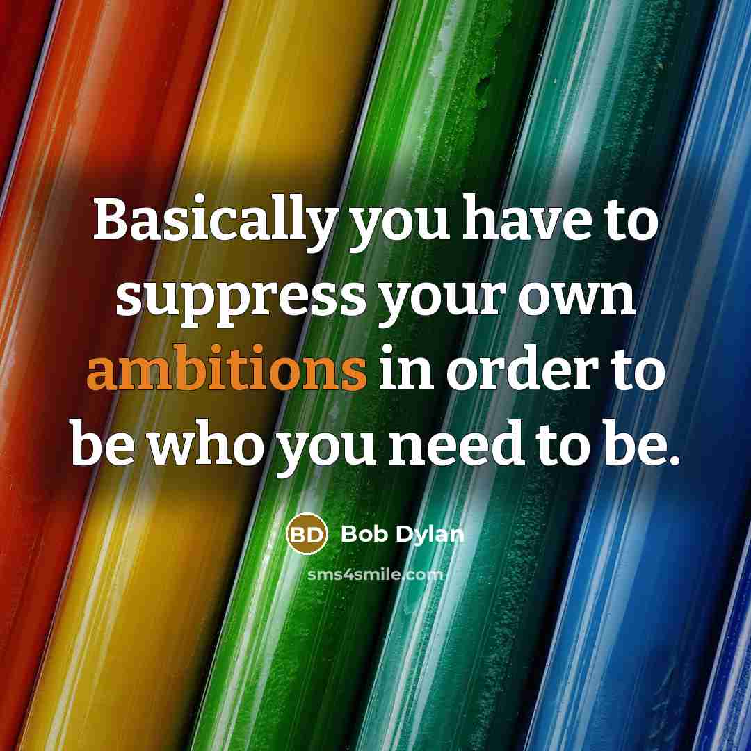 “Basically you have to suppress your own ambitions in order to be who you need to be.” quote by Bob Dylan