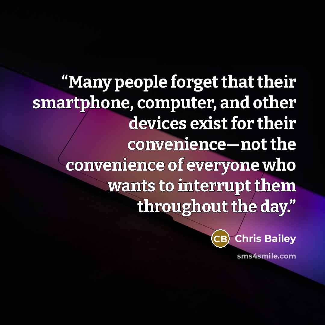 “Many people forget that their smartphone, computer, and other devices exist for their convenience—not the convenience of everyone who wants to interrupt them throughout the day.” quote by Chris Bailey