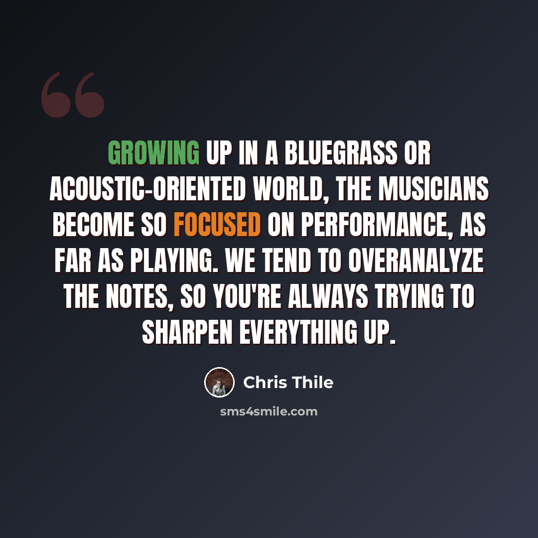 “Growing up in a bluegrass or acoustic-oriented world, the musicians become so focused on performance, as far as playing. We tend to overanalyze the notes, so you're always trying to sharpen everything up.” quote by Chris Thile