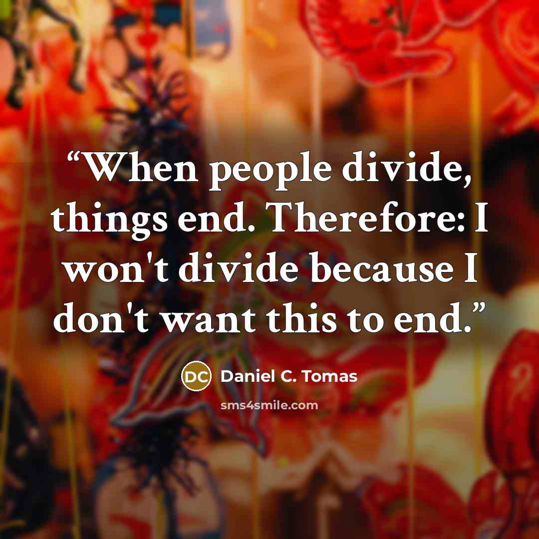 “When people divide, things end. Therefore: I won't divide because I don't want this to end.” quote by Daniel C. Tomas