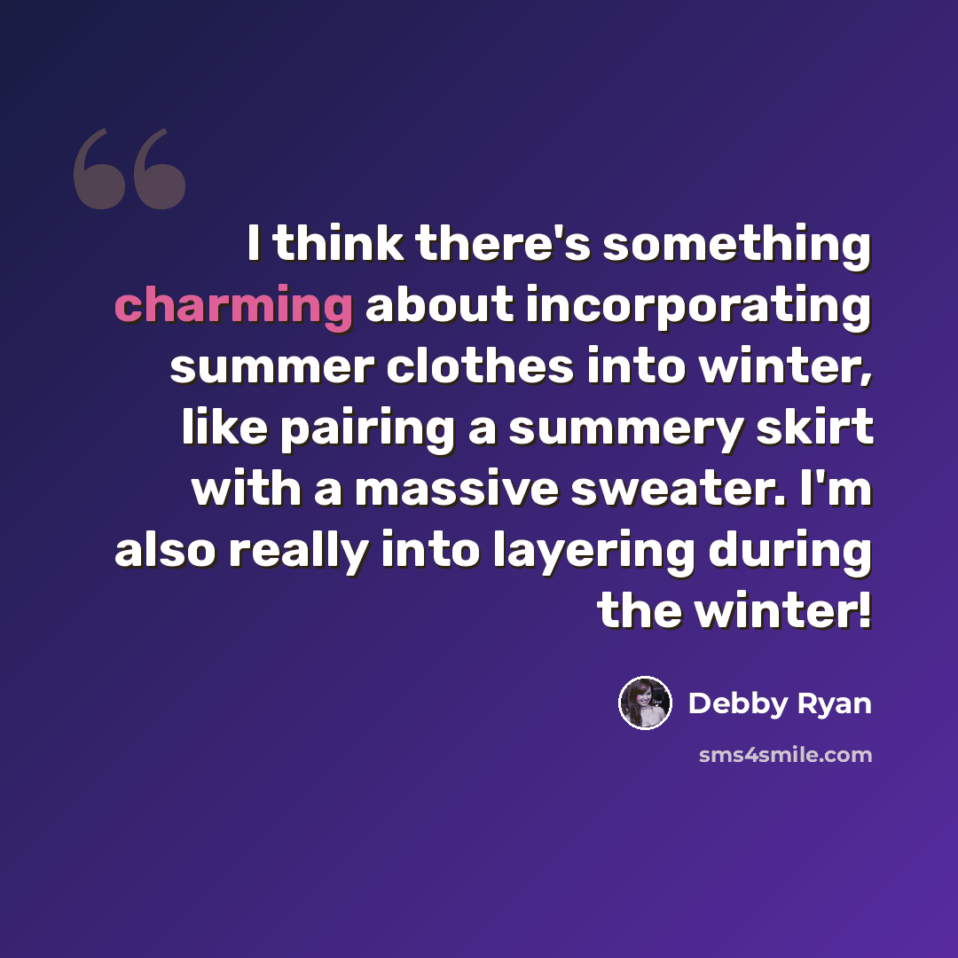 “I think there's something charming about incorporating summer clothes into winter, like pairing a summery skirt with a massive sweater. I'm also really into layering during the winter!” quote by Debby Ryan