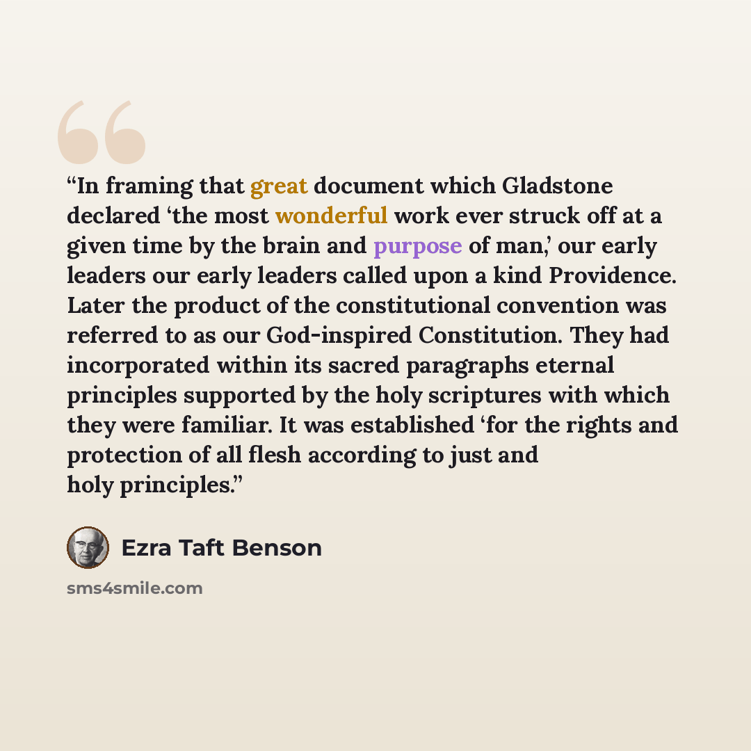 “In framing that great document which Gladstone declared ‘the most wonderful work ever struck off at a given time by the brain and purpose of man,’ our early leaders our early leaders called upon a kind Providence. Later the product of the constitutional convention was referred to as our…” quote by Ezra Taft Benson