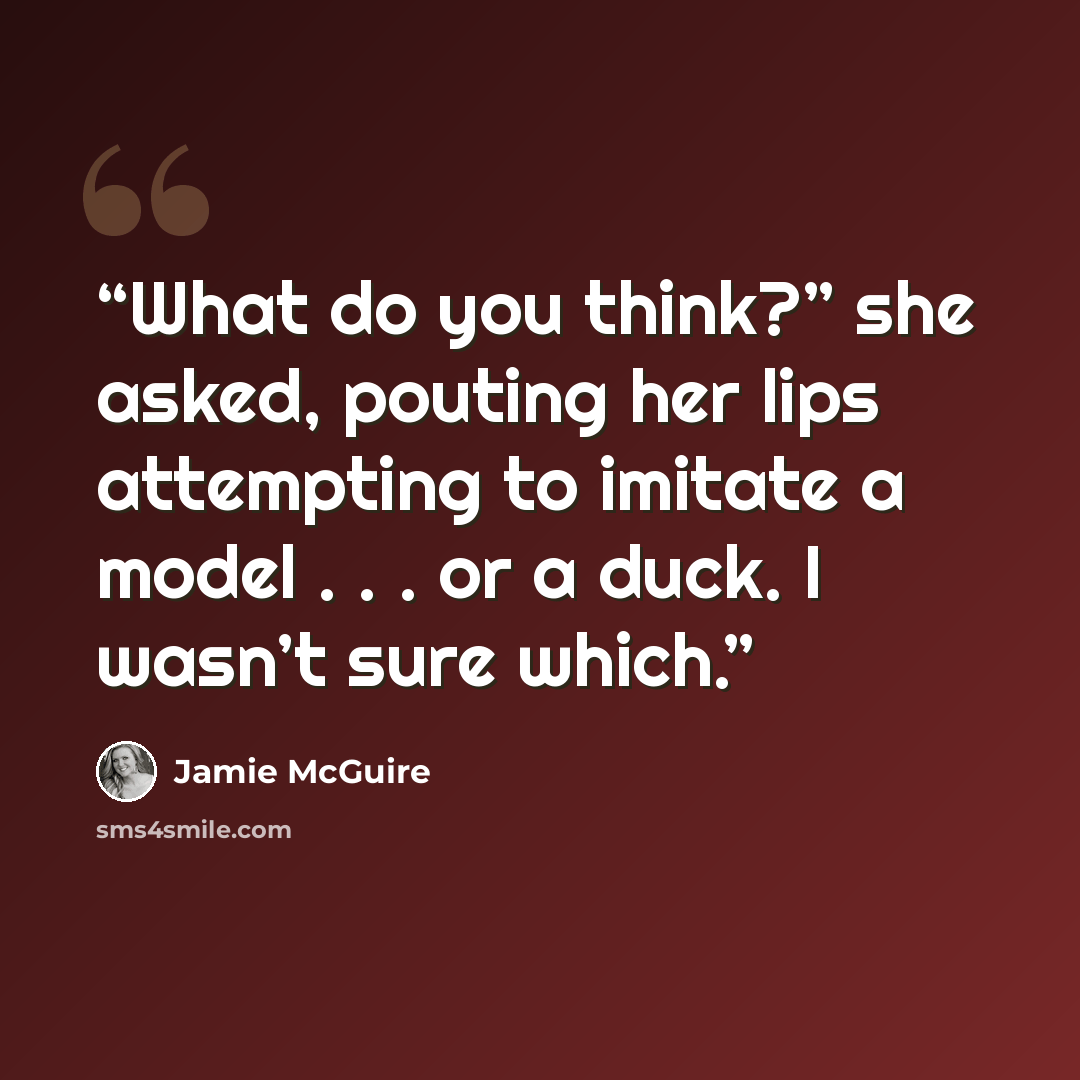 “What do you think?” she asked, pouting her lips attempting to imitate a model . . . or a duck. I wasn’t sure which.” quote by Jamie McGuire