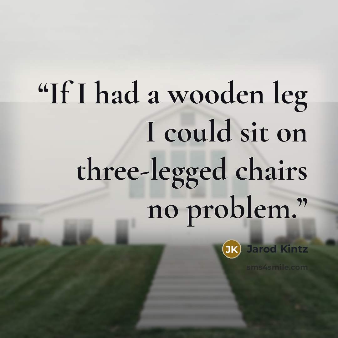 “If I had a wooden leg I could sit on three-legged chairs no problem.” quote by Jarod Kintz