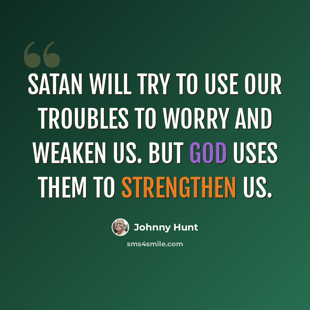 “Satan will try to use our troubles to worry and weaken us. But God uses them to strengthen us.” quote by Johnny Hunt