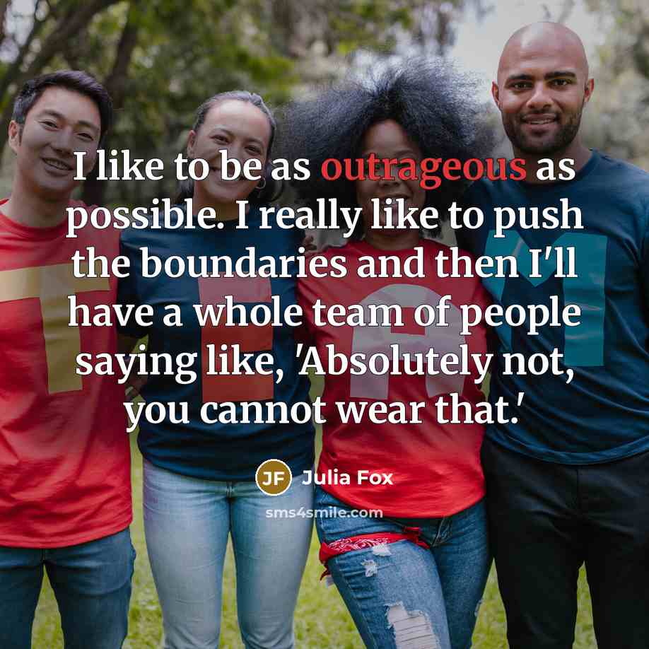 “I like to be as outrageous as possible. I really like to push the boundaries and then I'll have a whole team of people saying like, 'Absolutely not, you cannot wear that.'” quote by Julia Fox