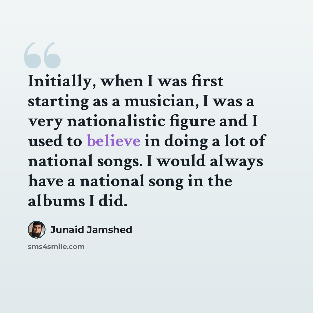 “Initially, when I was first starting as a musician, I was a very nationalistic figure and I used to believe in doing a lot of national songs. I would always have a national song in the albums I did.” quote by Junaid Jamshed