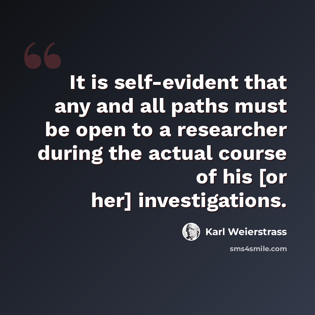 “It is self-evident that any and all paths must be open to a researcher during the actual course of his [or her] investigations.” quote by Karl Weierstrass