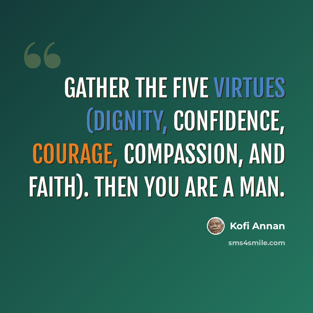 “Gather the five virtues (Dignity, Confidence, Courage, Compassion, and Faith). Then you are a man.” quote by Kofi Annan