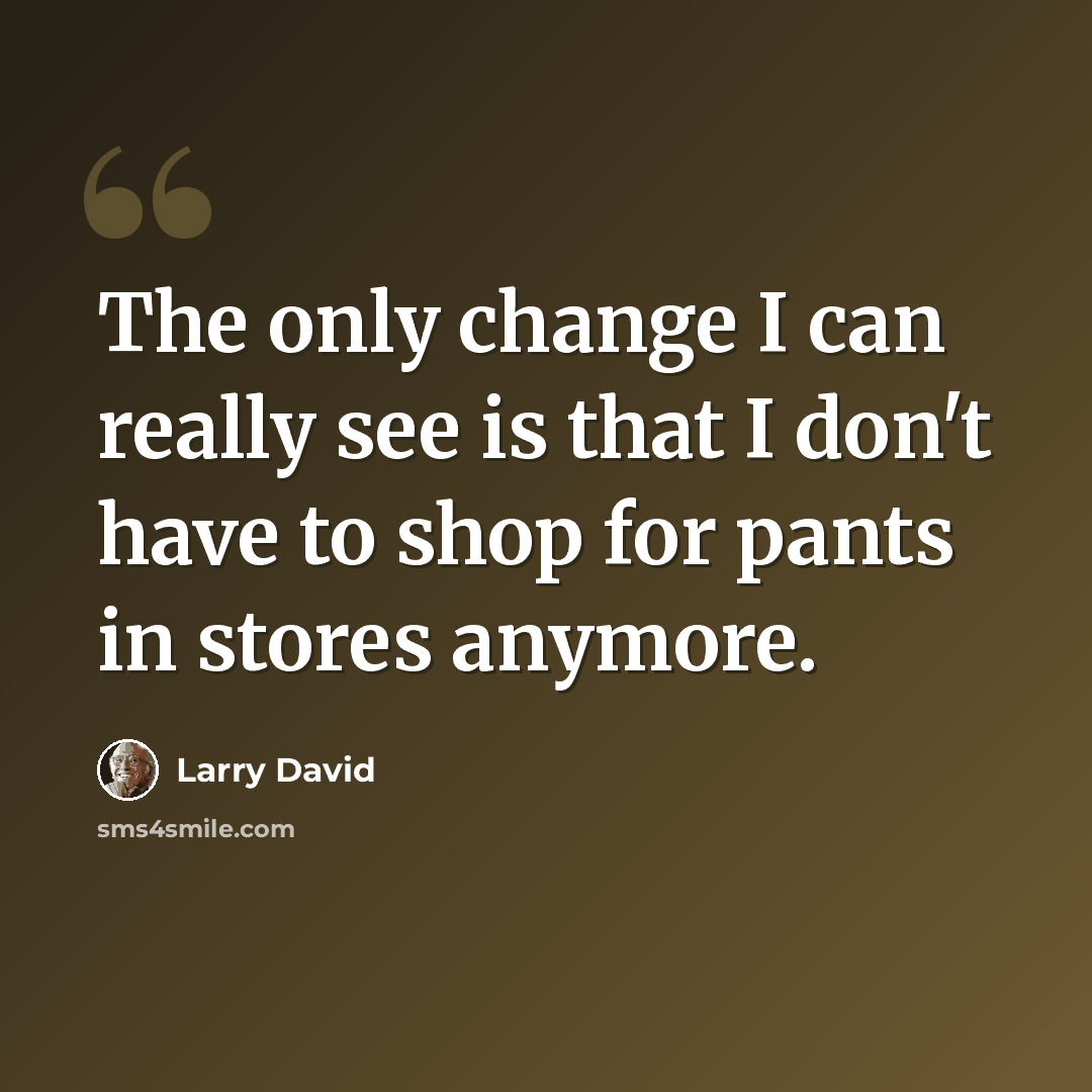 “The only change I can really see is that I don't have to shop for pants in stores anymore.” quote by Larry David