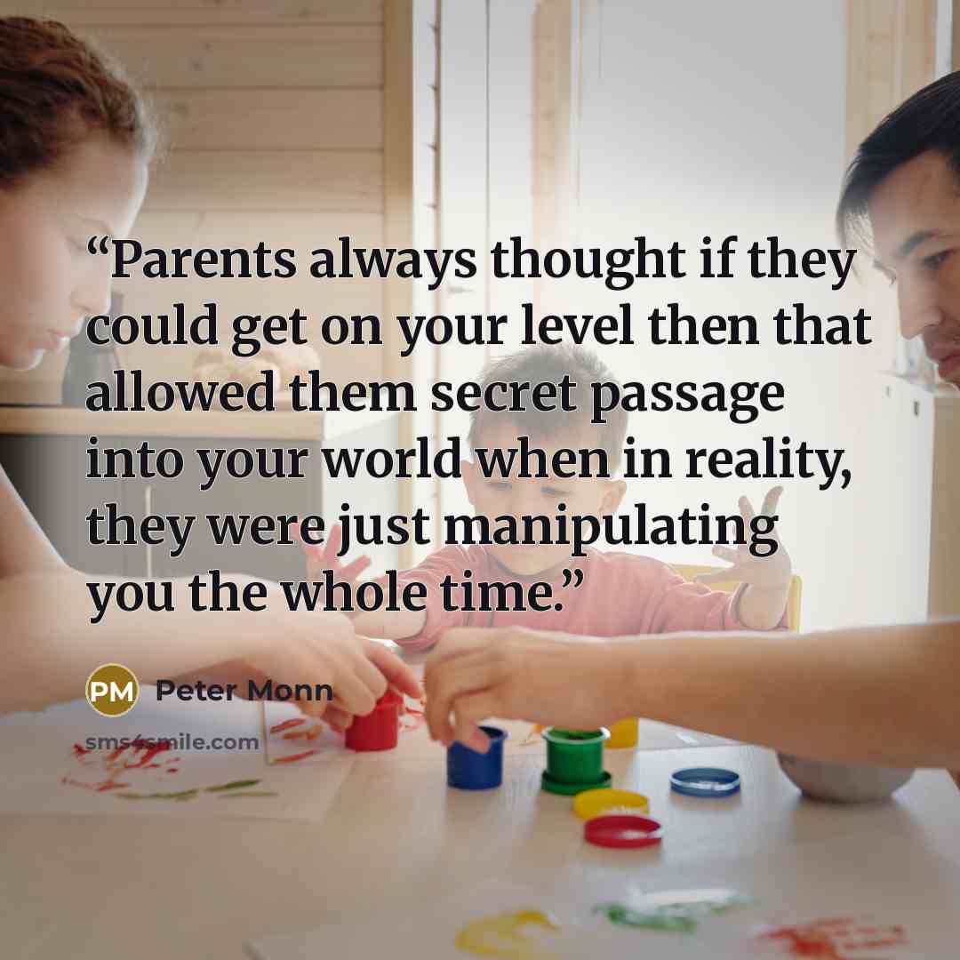 “Parents always thought if they could get on your level then that allowed them secret passage into your world when in reality, they were just manipulating you the whole time.” quote by Peter Monn