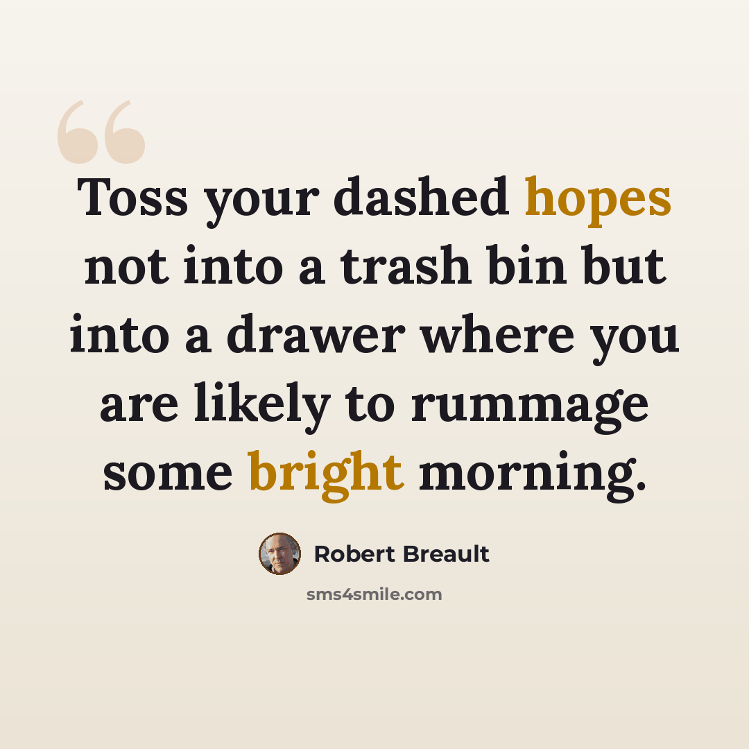 “Toss your dashed hopes not into a trash bin but into a drawer where you are likely to rummage some bright morning.” quote by Robert Breault