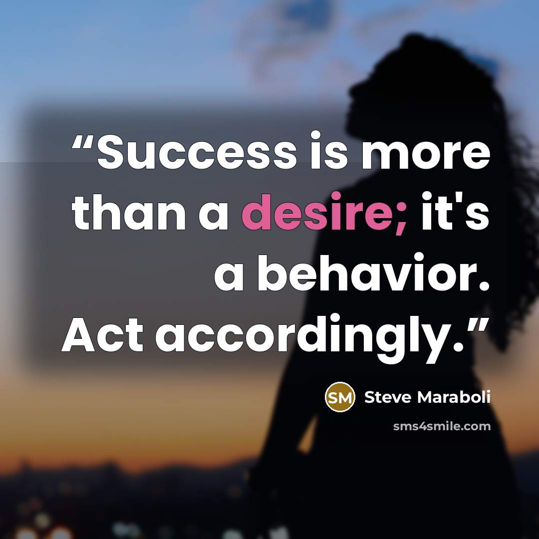 “Success is more than a desire; it's a behavior. Act accordingly.” quote by Steve Maraboli
