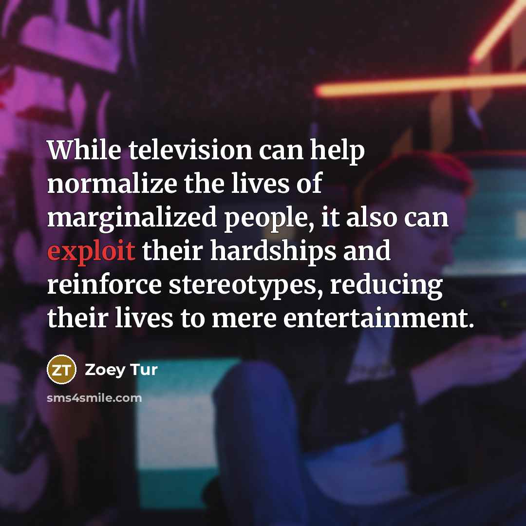 “While television can help normalize the lives of marginalized people, it also can exploit their hardships and reinforce stereotypes, reducing their lives to mere entertainment.” quote by Zoey Tur