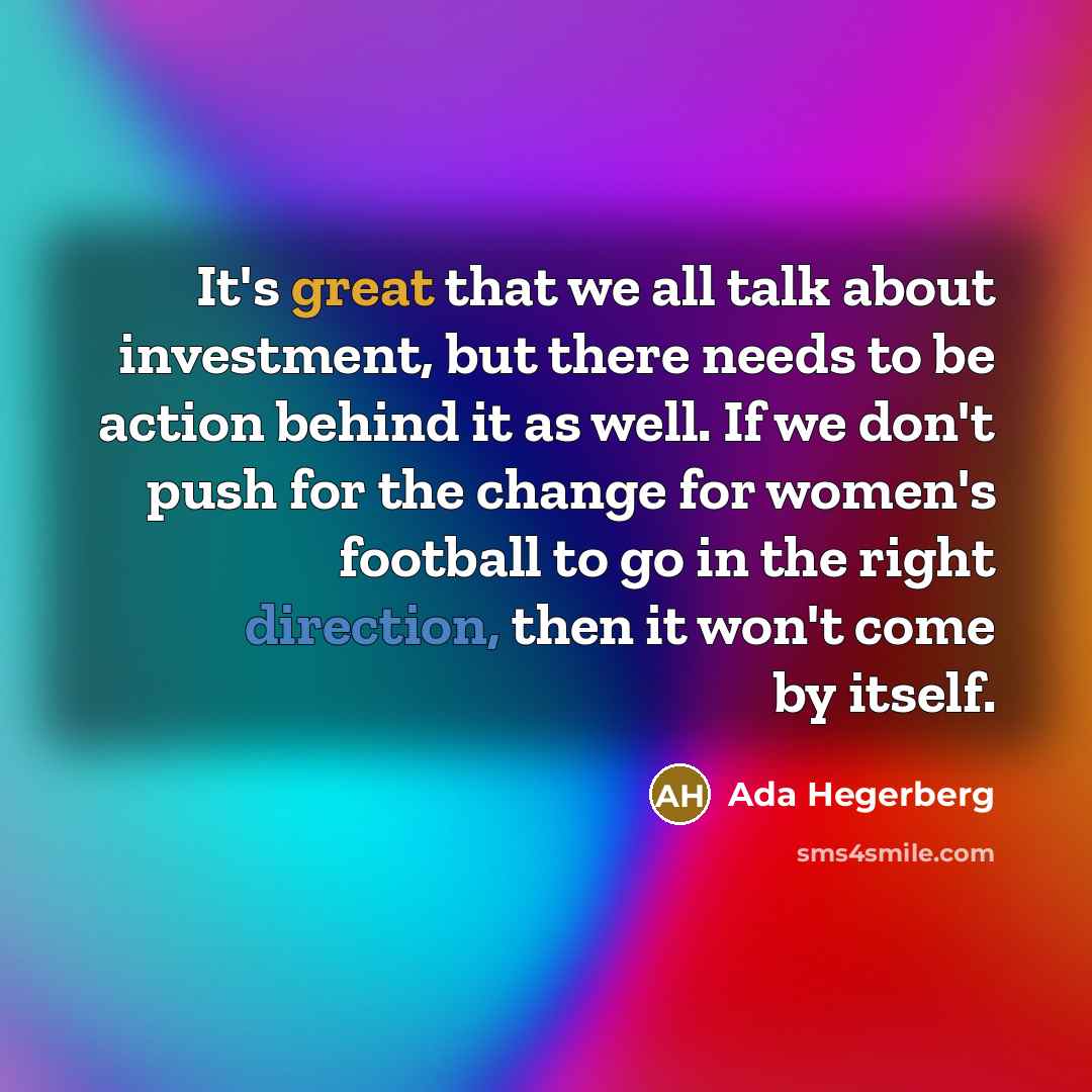 “It's great that we all talk about investment, but there needs to be action behind it as well. If we don't push for the change for women's football to go in the right direction, then it won't come by itself.” quote by Ada Hegerberg