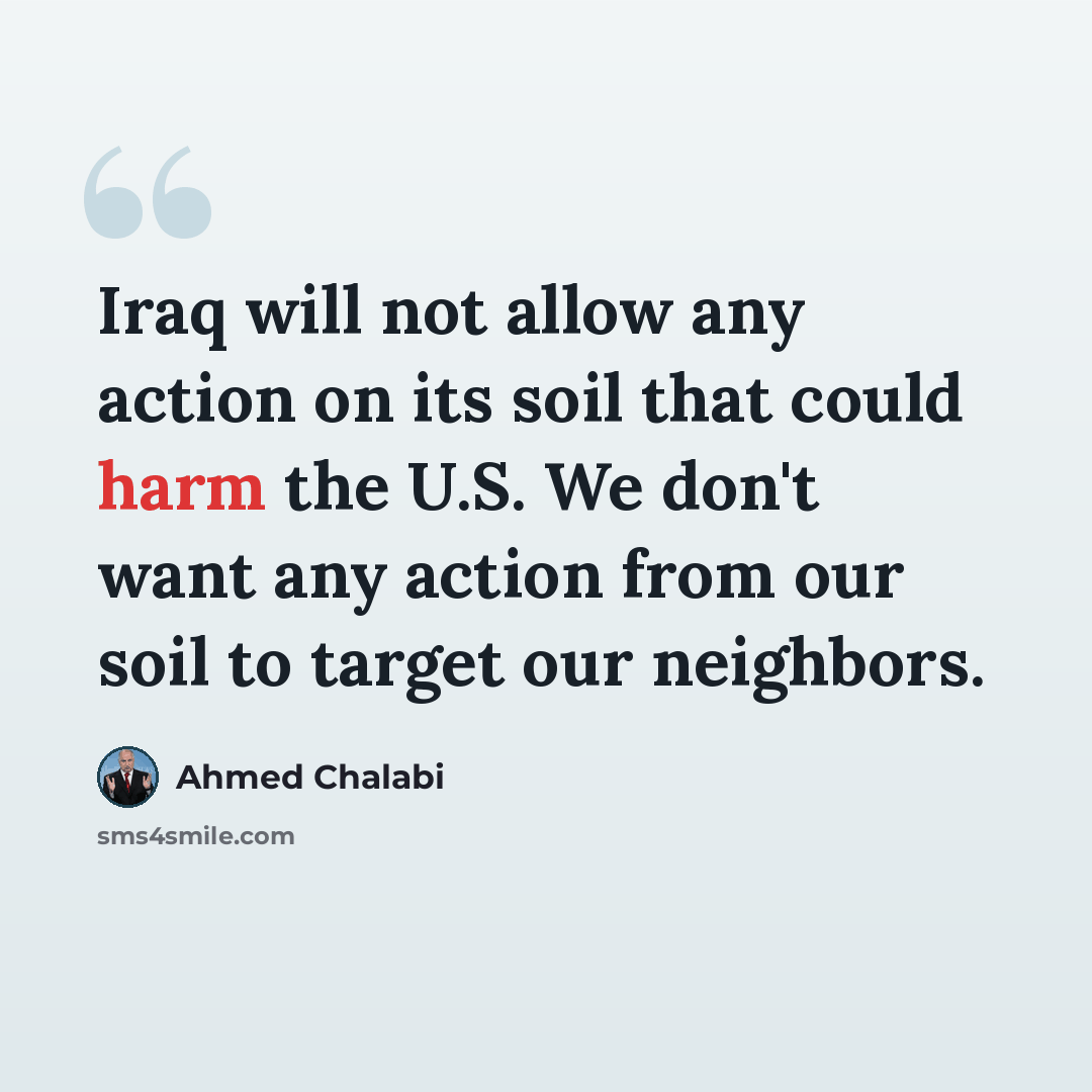 “Iraq will not allow any action on its soil that could harm the U.S. We don't want any action from our soil to target our neighbors.” quote by Ahmed Chalabi