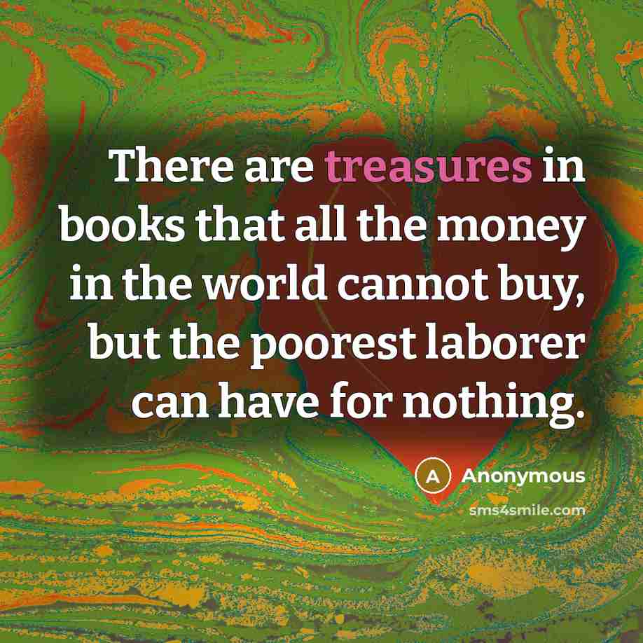 “There are treasures in books that all the money in the world cannot buy, but the poorest laborer can have for nothing.” quote by Anonymous