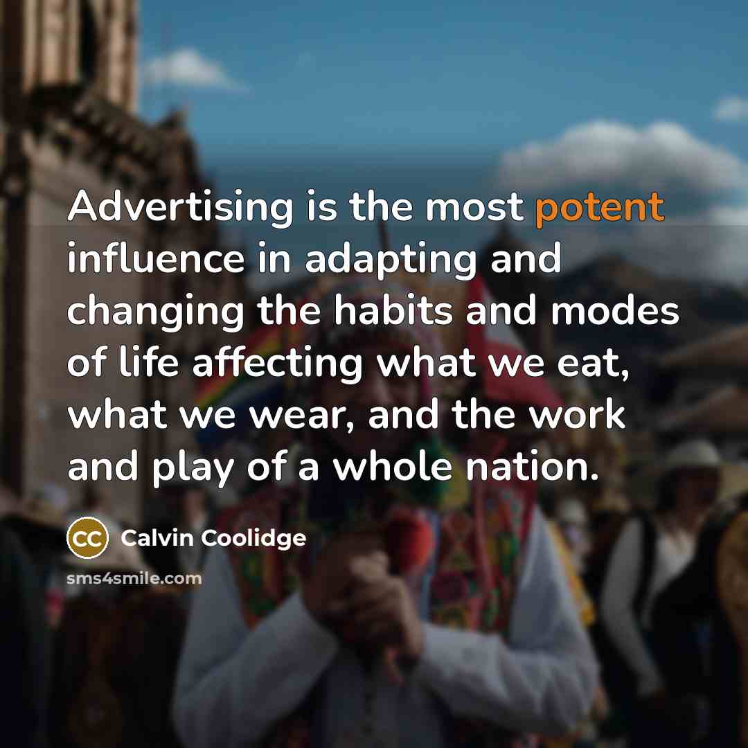 “Advertising is the most potent influence in adapting and changing the habits and modes of life affecting what we eat, what we wear, and the work and play of a whole nation.” quote by Calvin Coolidge