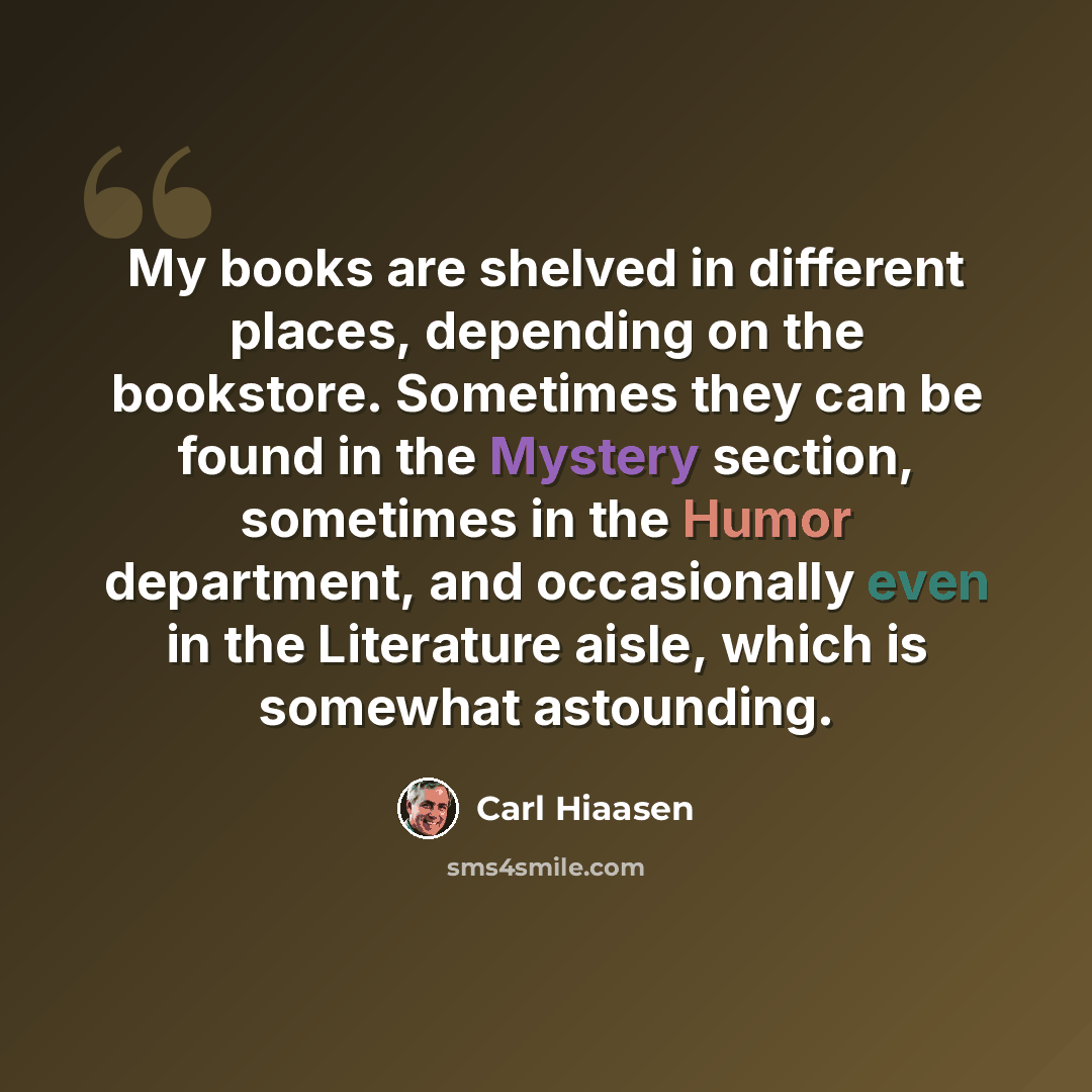 “My books are shelved in different places, depending on the bookstore. Sometimes they can be found in the Mystery section, sometimes in the Humor department, and occasionally even in the Literature aisle, which is somewhat astounding.” quote by Carl Hiaasen