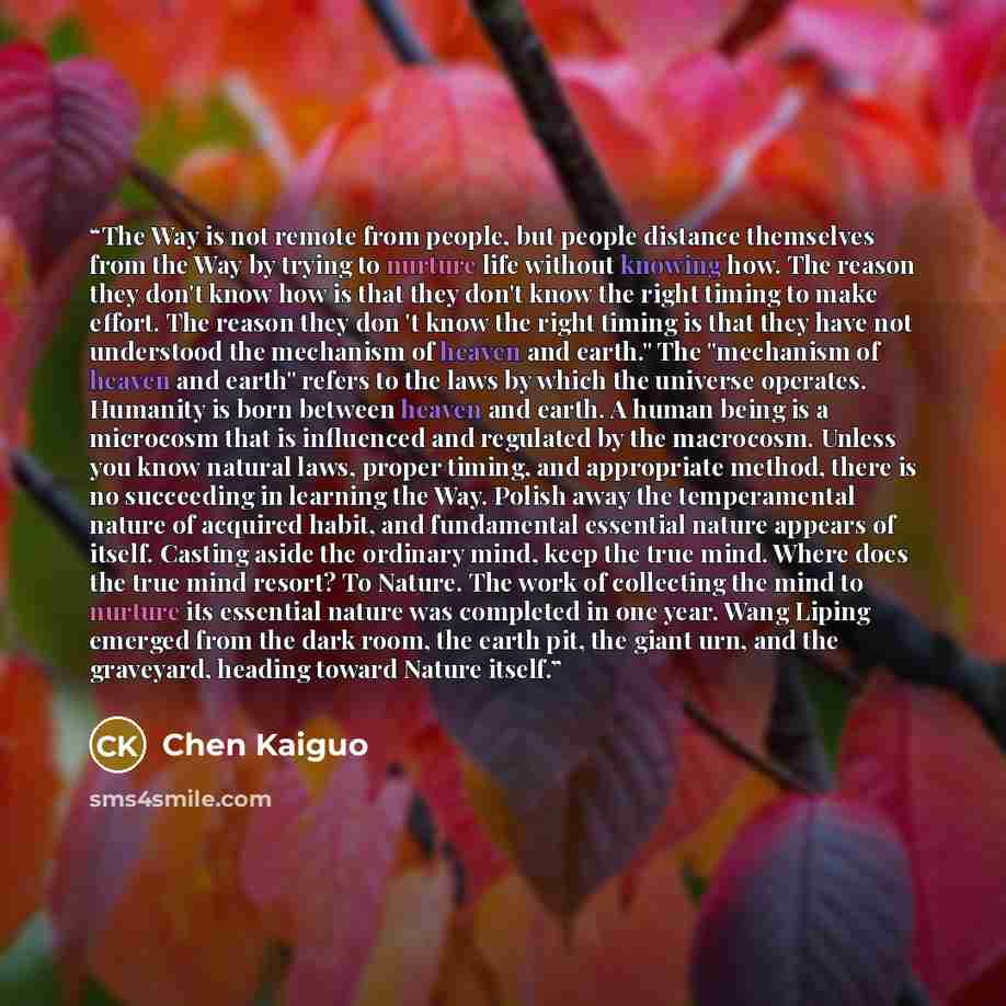 “The Way is not remote from people, but people distance themselves from the Way by trying to nurture life without knowing how. The reason they don't know how is that they don't know the right timing to make effort. The reason they don 't know the right timing is that they have not understood the…” quote by Chen Kaiguo