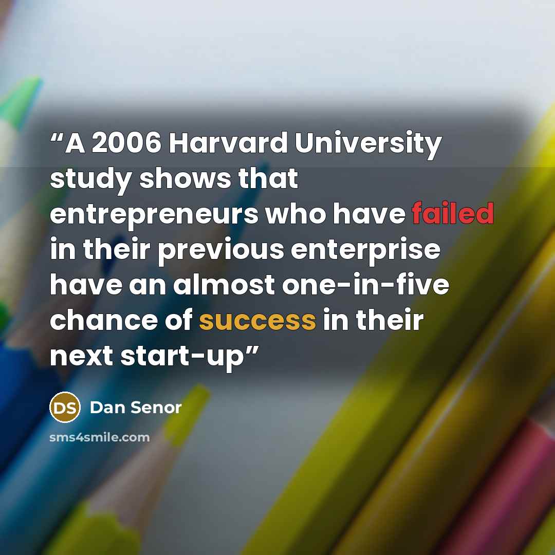 “A 2006 Harvard University study shows that entrepreneurs who have failed in their previous enterprise have an almost one-in-five chance of success in their next start-up” quote by Dan Senor