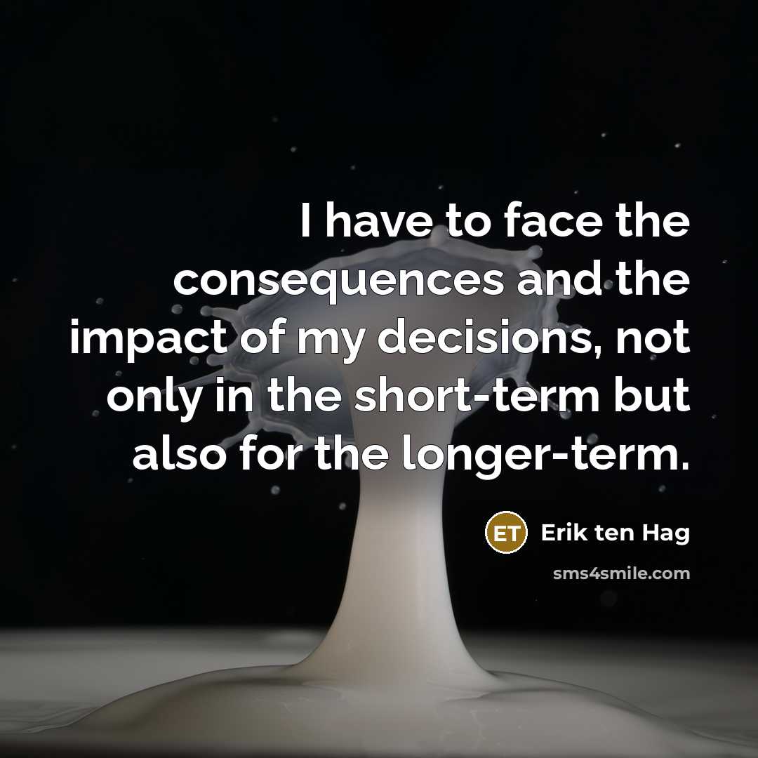 “I have to face the consequences and the impact of my decisions, not only in the short-term but also for the longer-term.” quote by Erik ten Hag