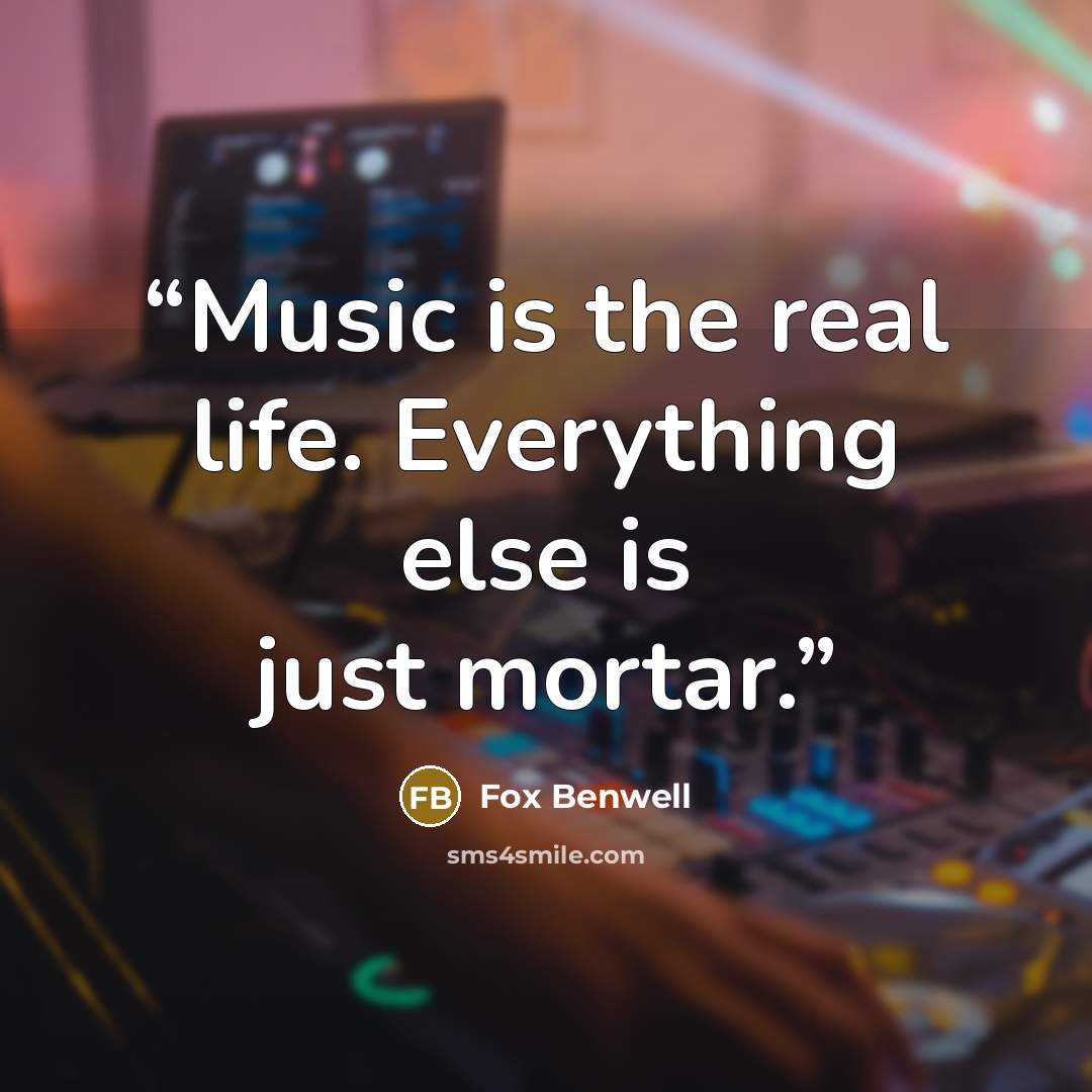 “Music is the real life. Everything else is just mortar.” quote by Fox Benwell