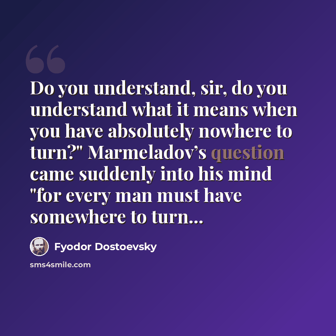 “Do you understand, sir, do you understand what it means when you have absolutely nowhere to turn?" Marmeladov’s question came suddenly into his mind "for every man must have somewhere to turn...” quote by Fyodor Dostoevsky