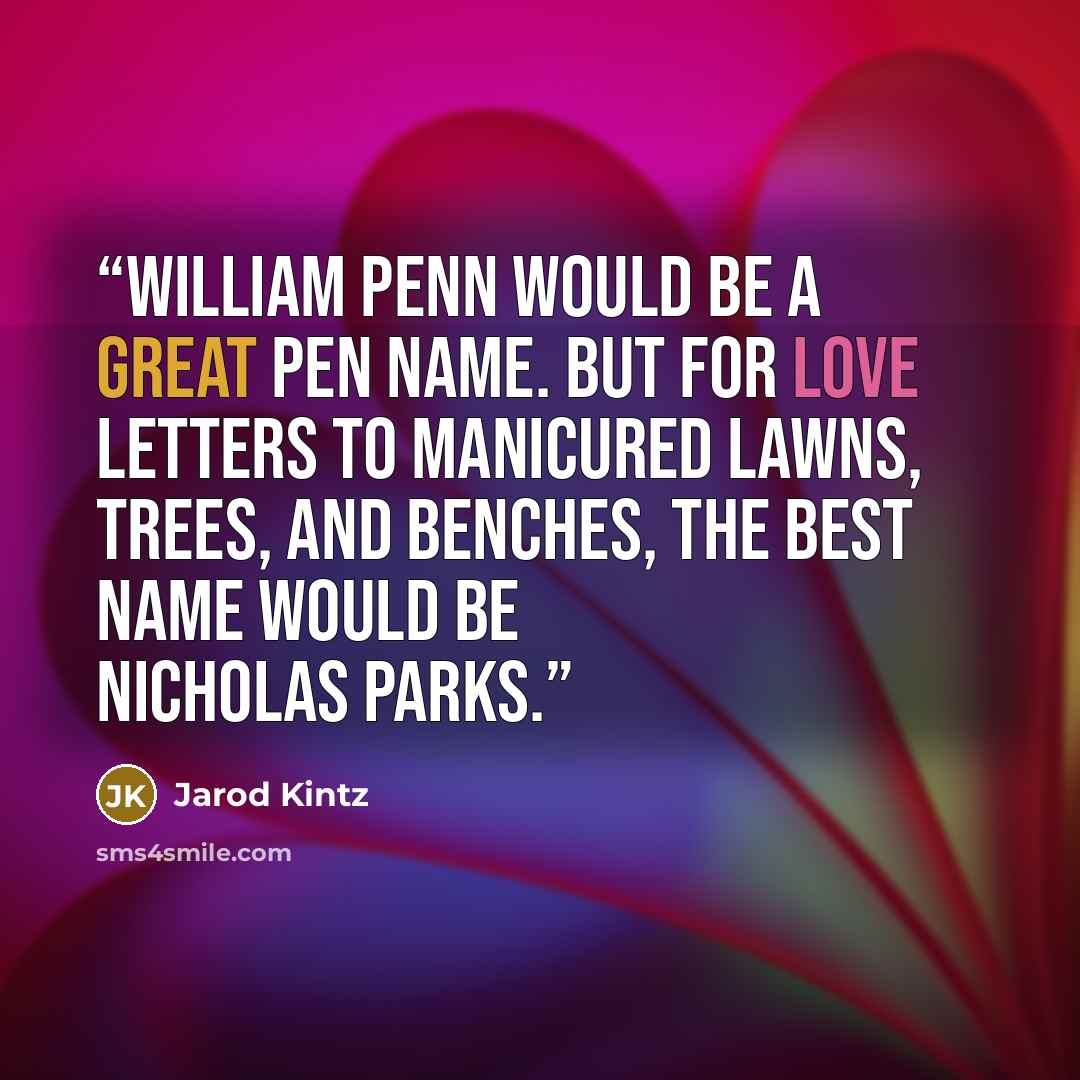 “William Penn would be a great pen name. But for love letters to manicured lawns, trees, and benches, the best name would be Nicholas Parks.” quote by Jarod Kintz