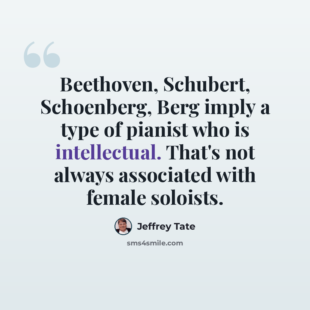 “Beethoven, Schubert, Schoenberg, Berg imply a type of pianist who is intellectual. That's not always associated with female soloists.” quote by Jeffrey Tate