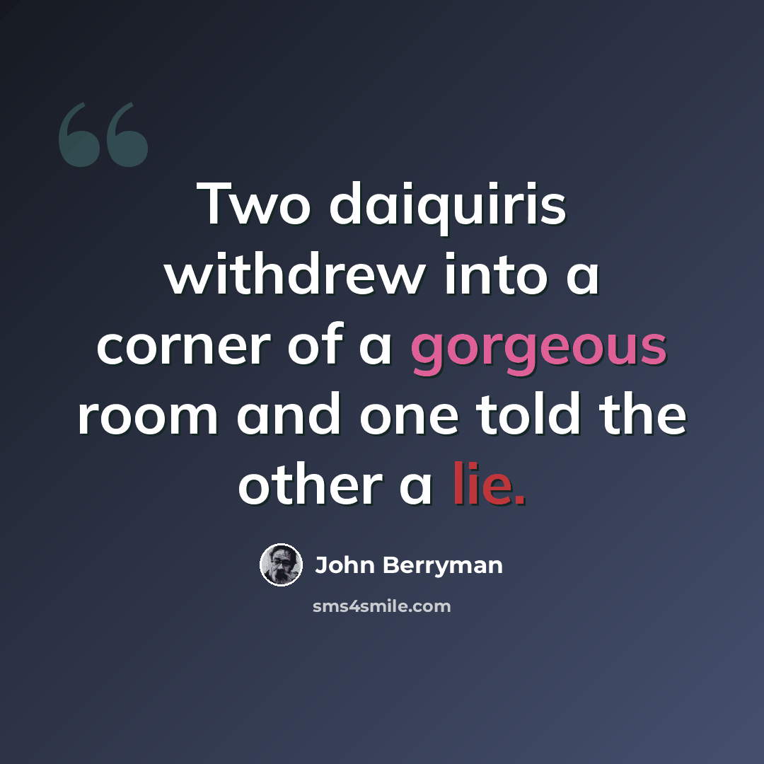 “Two daiquiris withdrew into a corner of a gorgeous room and one told the other a lie.” quote by John Berryman