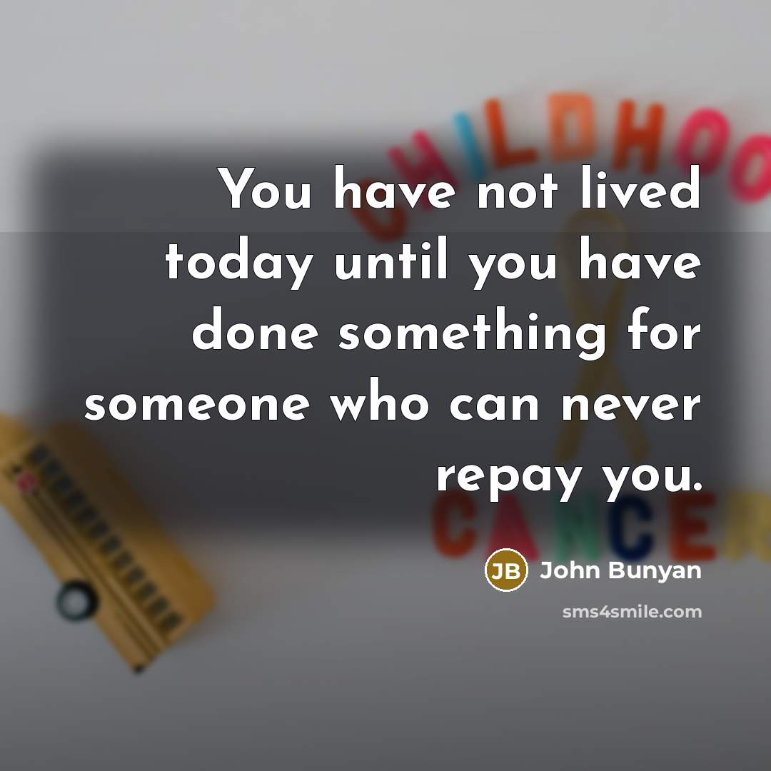 “You have not lived today until you have done something for someone who can never repay you.” quote by John Bunyan
