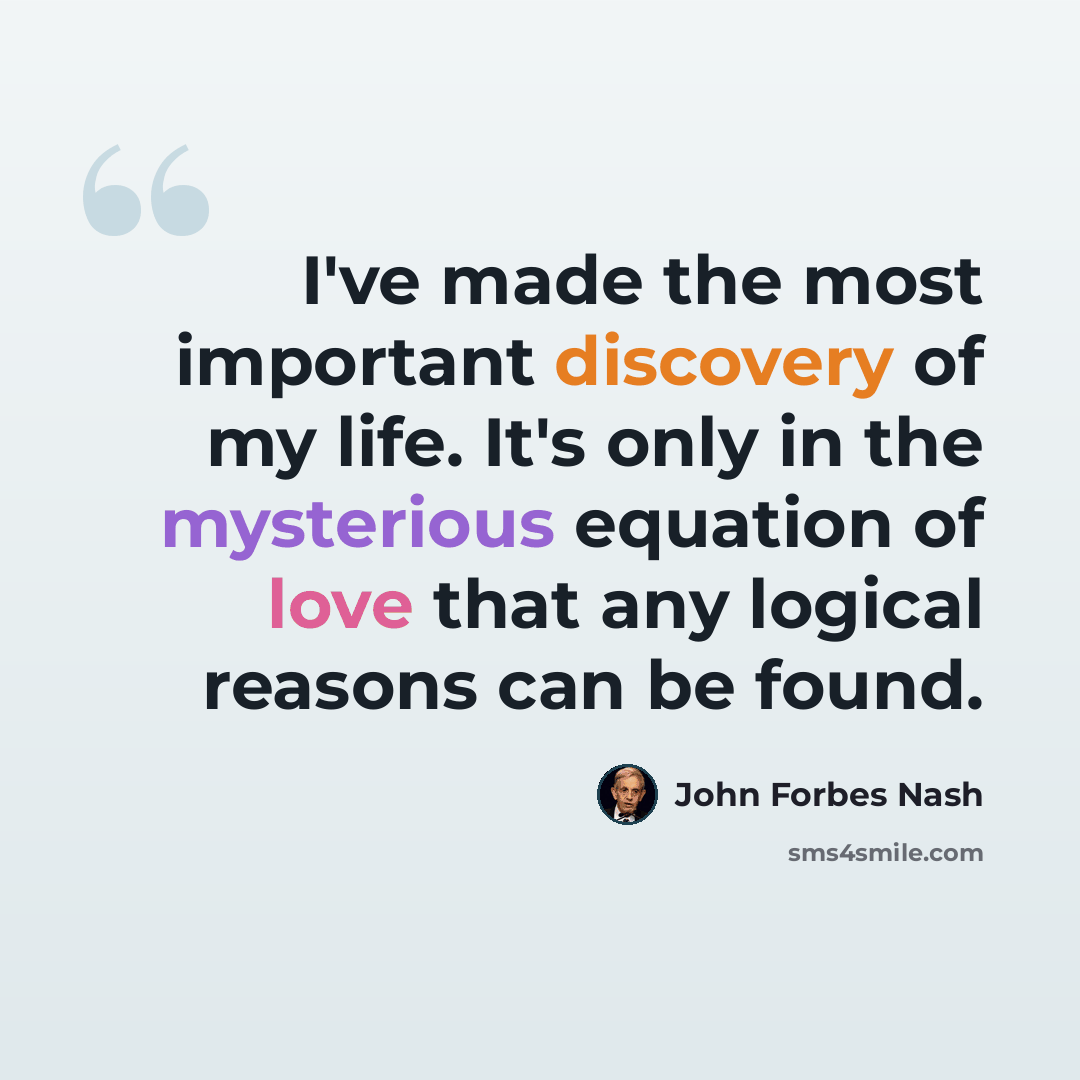 “I've made the most important discovery of my life. It's only in the mysterious equation of love that any logical reasons can be found.” quote by John Forbes Nash