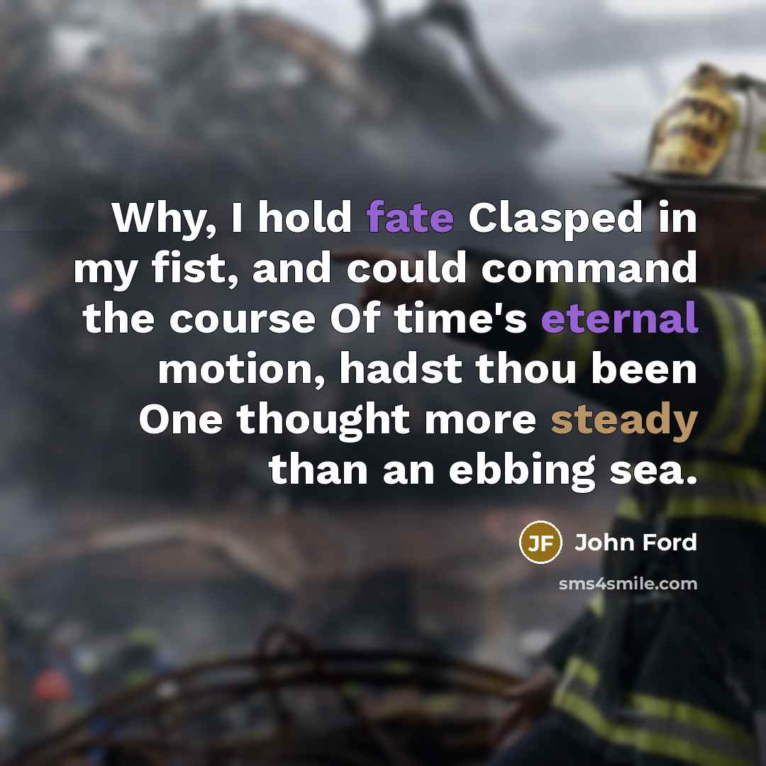 “Why, I hold fate Clasped in my fist, and could command the course Of time's eternal motion, hadst thou been One thought more steady than an ebbing sea.” quote by John Ford
