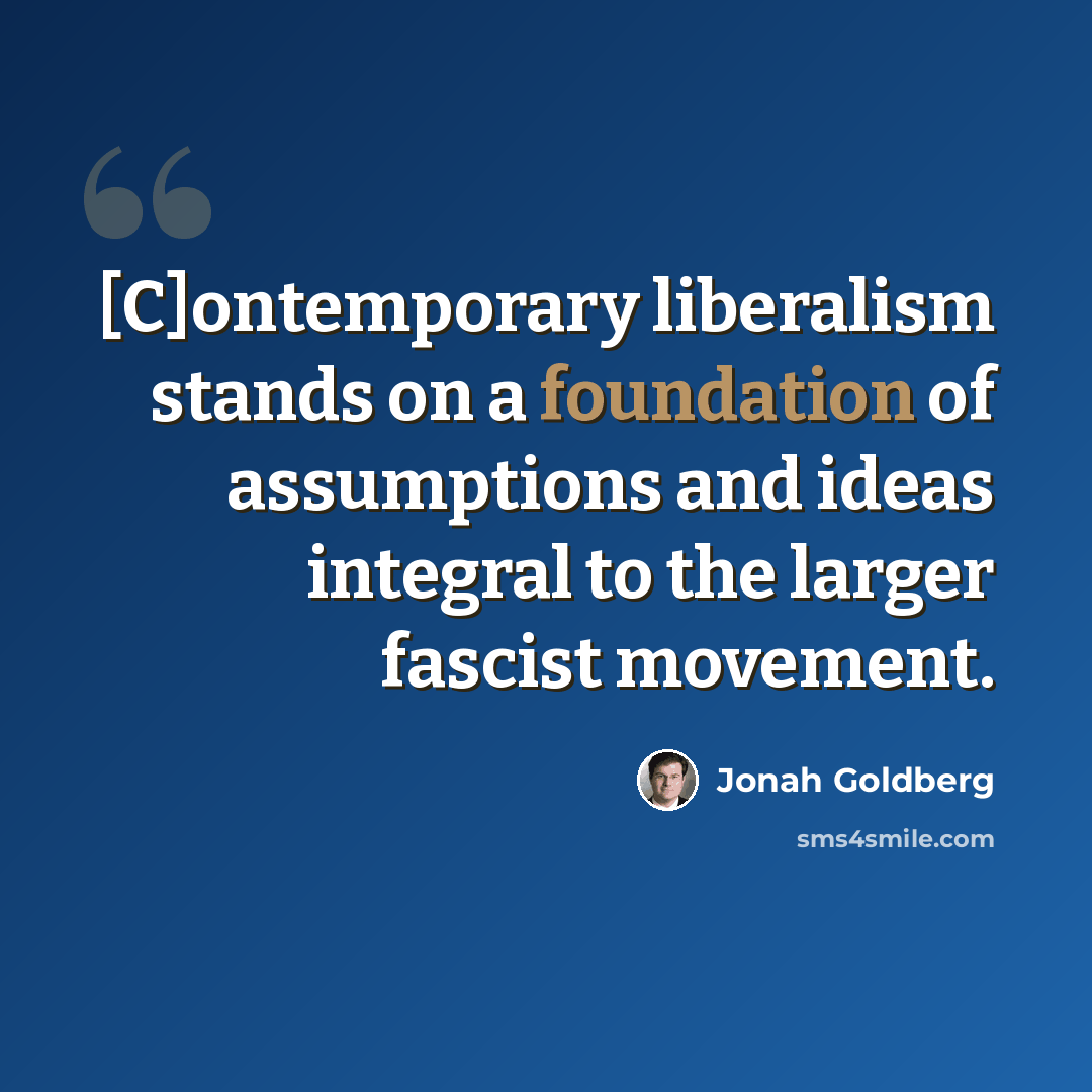 “[C]ontemporary liberalism stands on a foundation of assumptions and ideas integral to the larger fascist movement.” quote by Jonah Goldberg