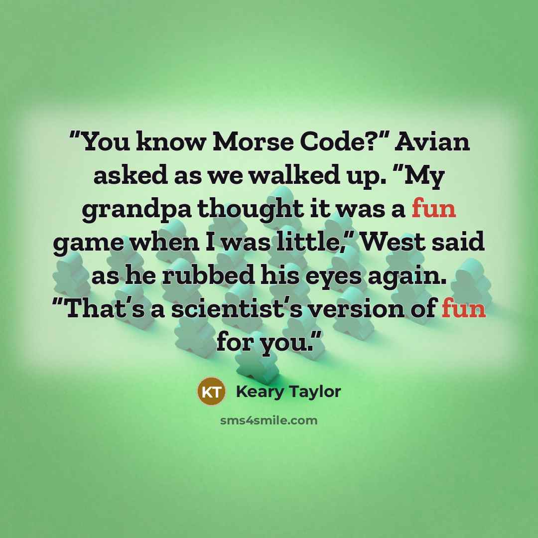 “You know Morse Code?” Avian asked as we walked up. “My grandpa thought it was a fun game when I was little,” West said as he rubbed his eyes again. ”That’s a scientist’s version of fun for you.” quote by Keary Taylor